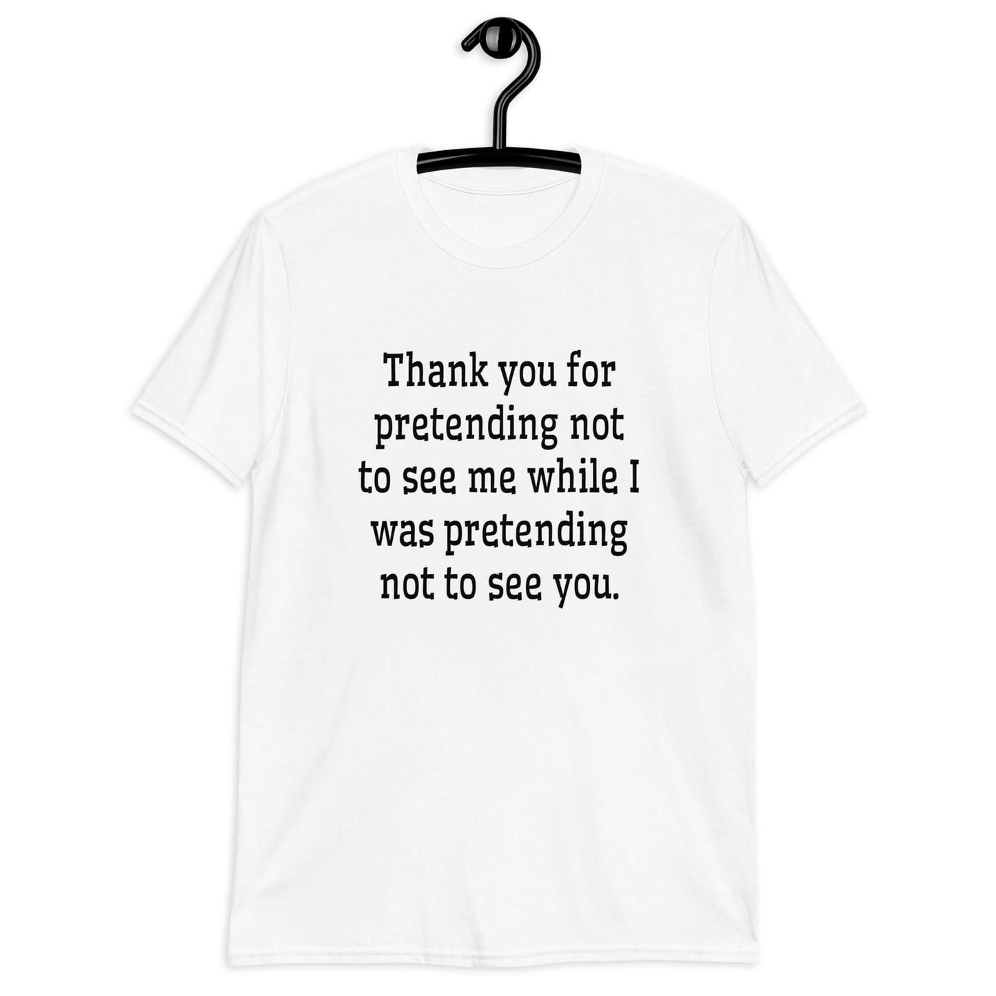 White t-shirt with the social anxiety phrase Thank you for pretending not to see me while I was pretending not to see you printed on the front.