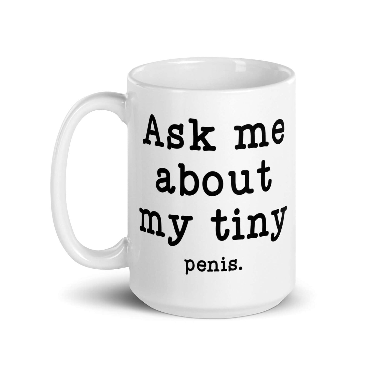 15 ounce white ceramic mug with the phrase Ask me about my tiny penis printed on both sides. The word penis is much smaller than the rest of the text.