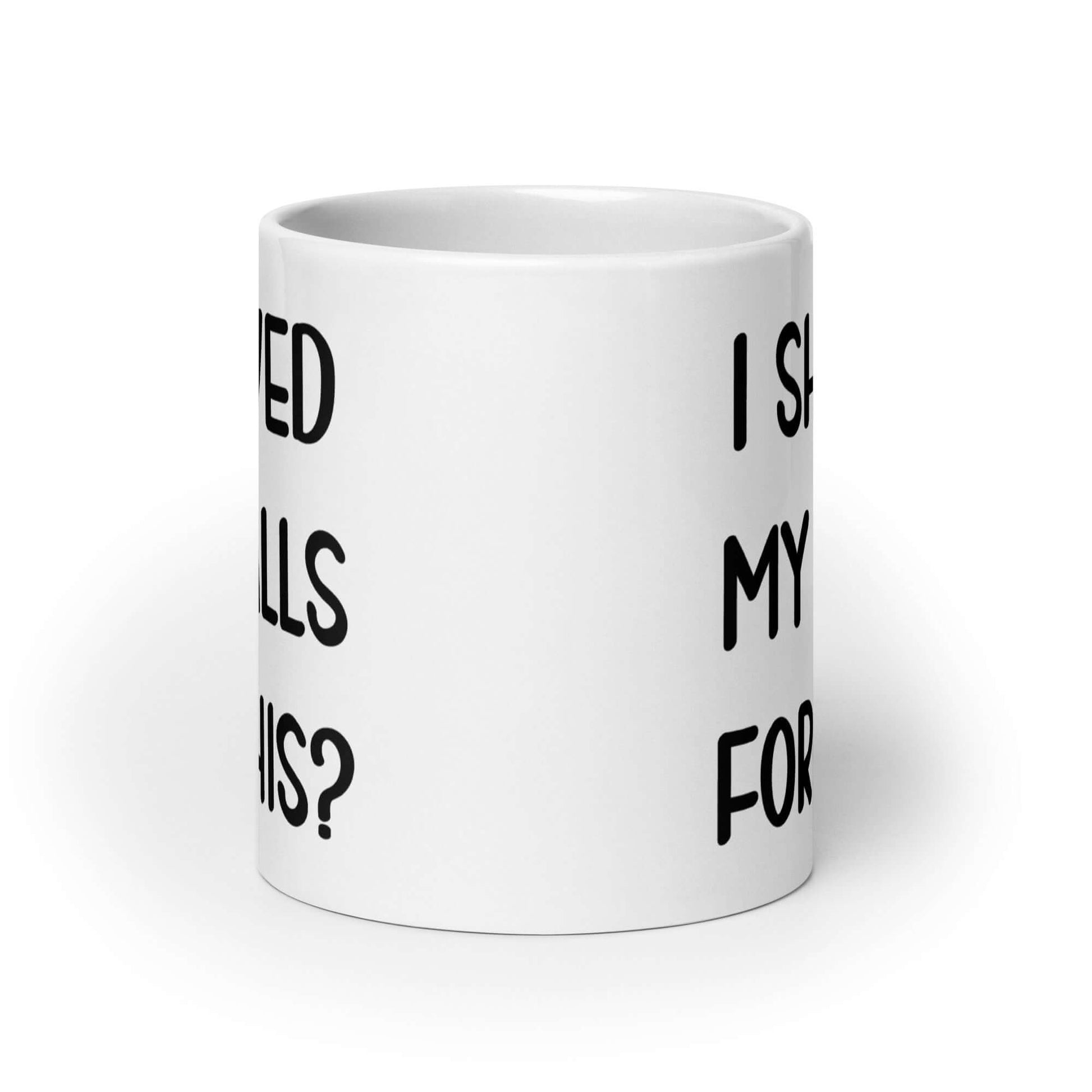 White ceramic coffee mug with the phrase I shaved my balls for this printed on both sides.