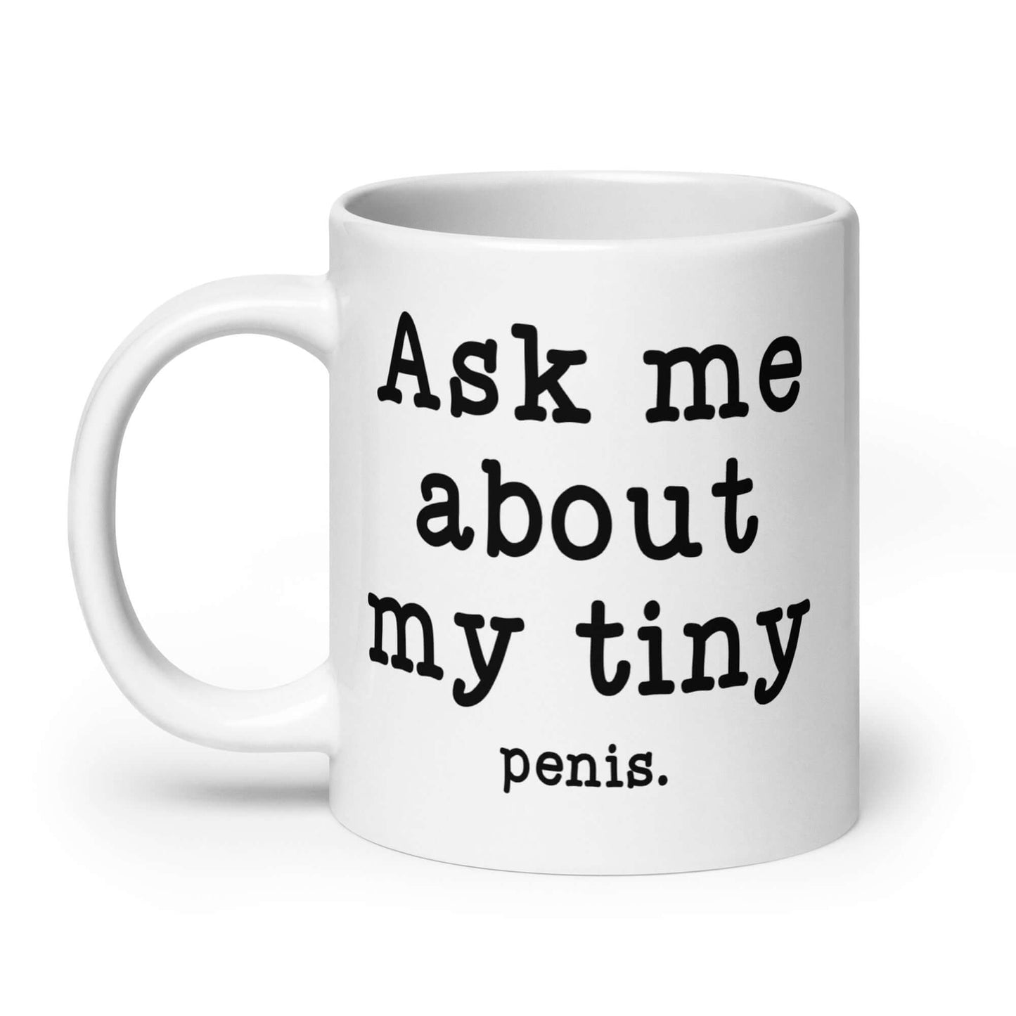 20 ounce white ceramic mug with the phrase Ask me about my tiny penis printed on both sides. The word penis is much smaller than the rest of the text.