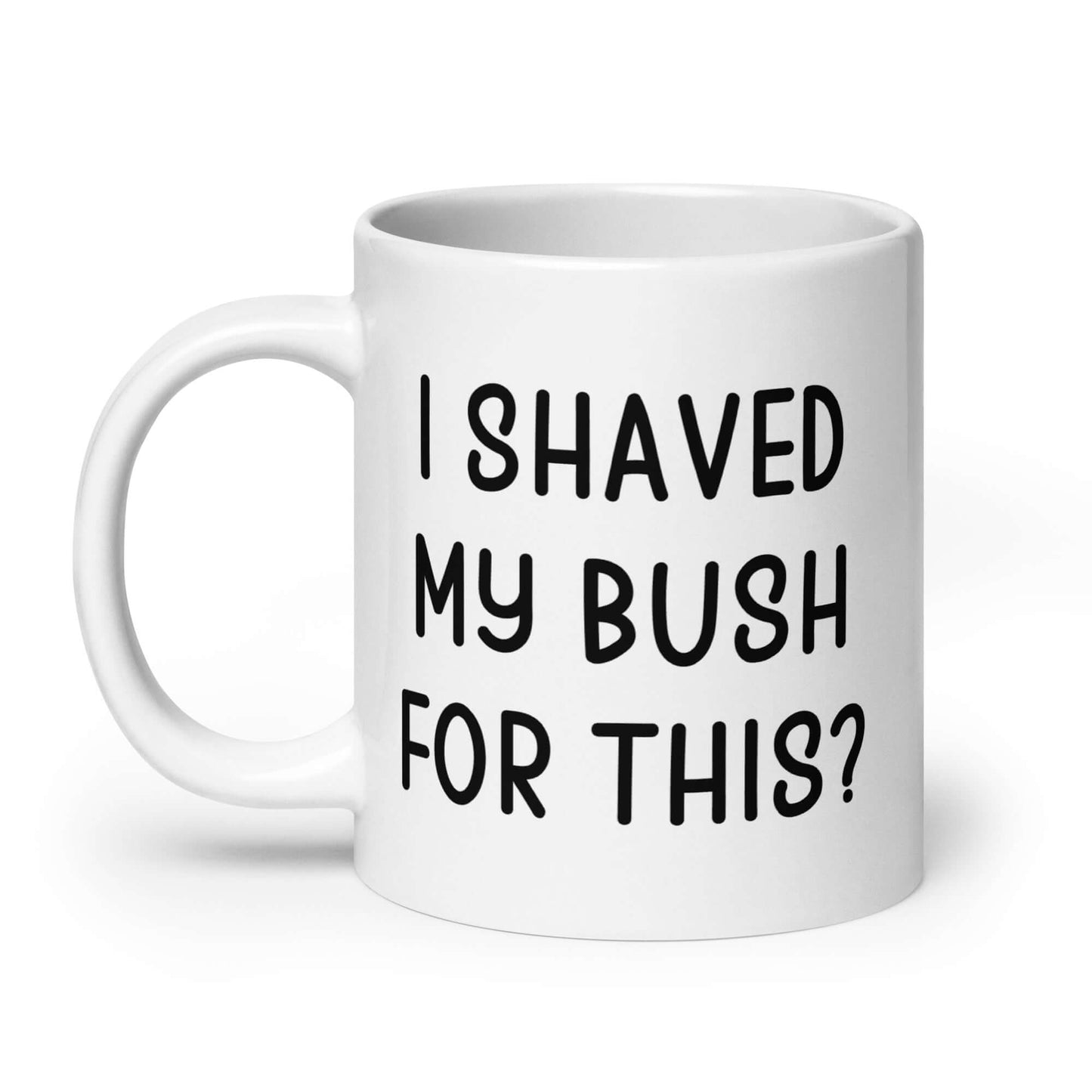 White ceramic mug with the phrase I shaved my bush for this? printed on both sides of the mug.