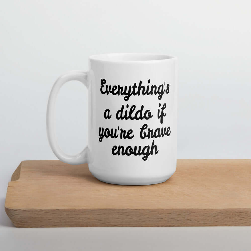 White ceramic mug with the words Everything's a dildo if you're brave enough printed on both sides.