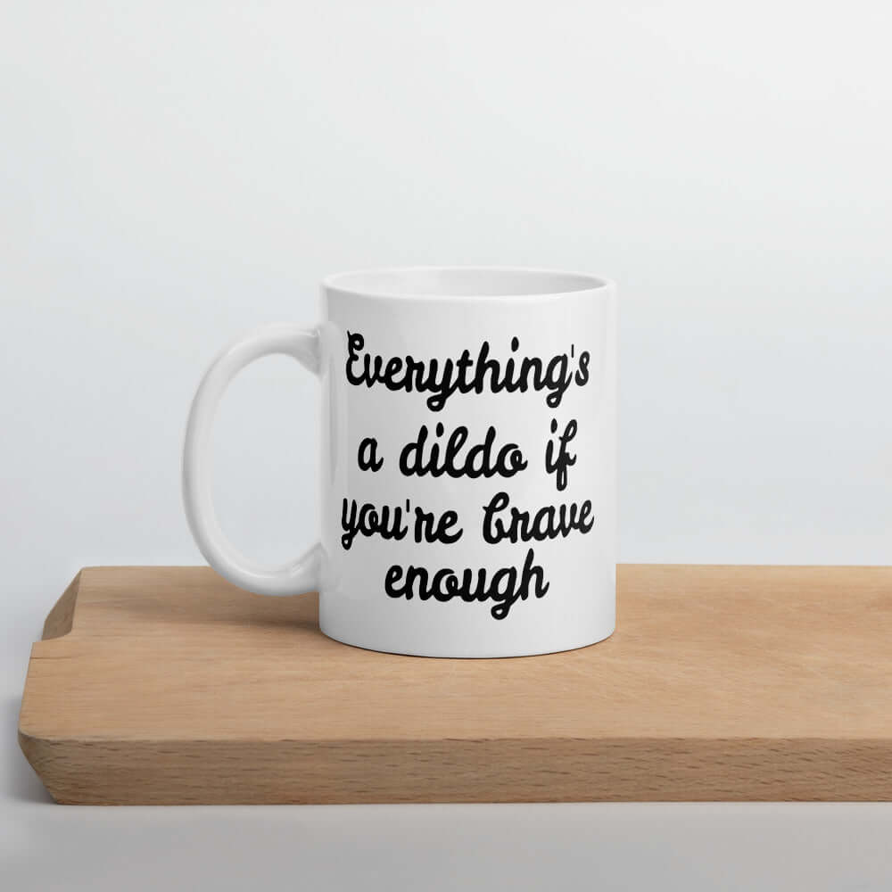White ceramic mug with the words Everything's a dildo if you're brave enough printed on both sides.