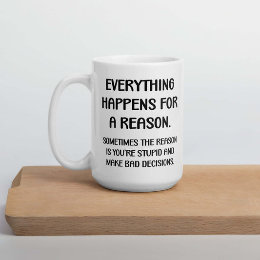 White ceramic mug with the words Everything happens for a reason. Sometimes the reason is you're stupid and make bad decisions printed on both sides.