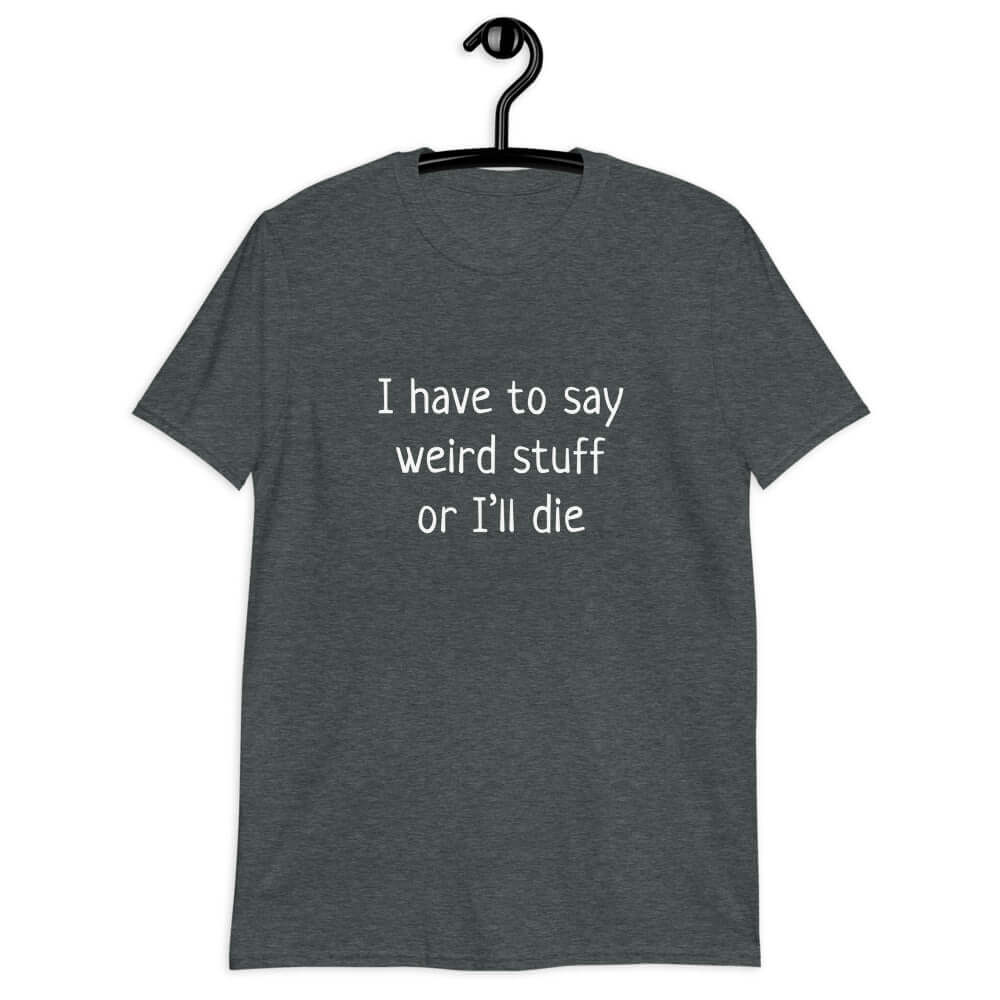 Dark heather t-shirt with the phrase I have to say weird stuff or I'll die printed on the front.