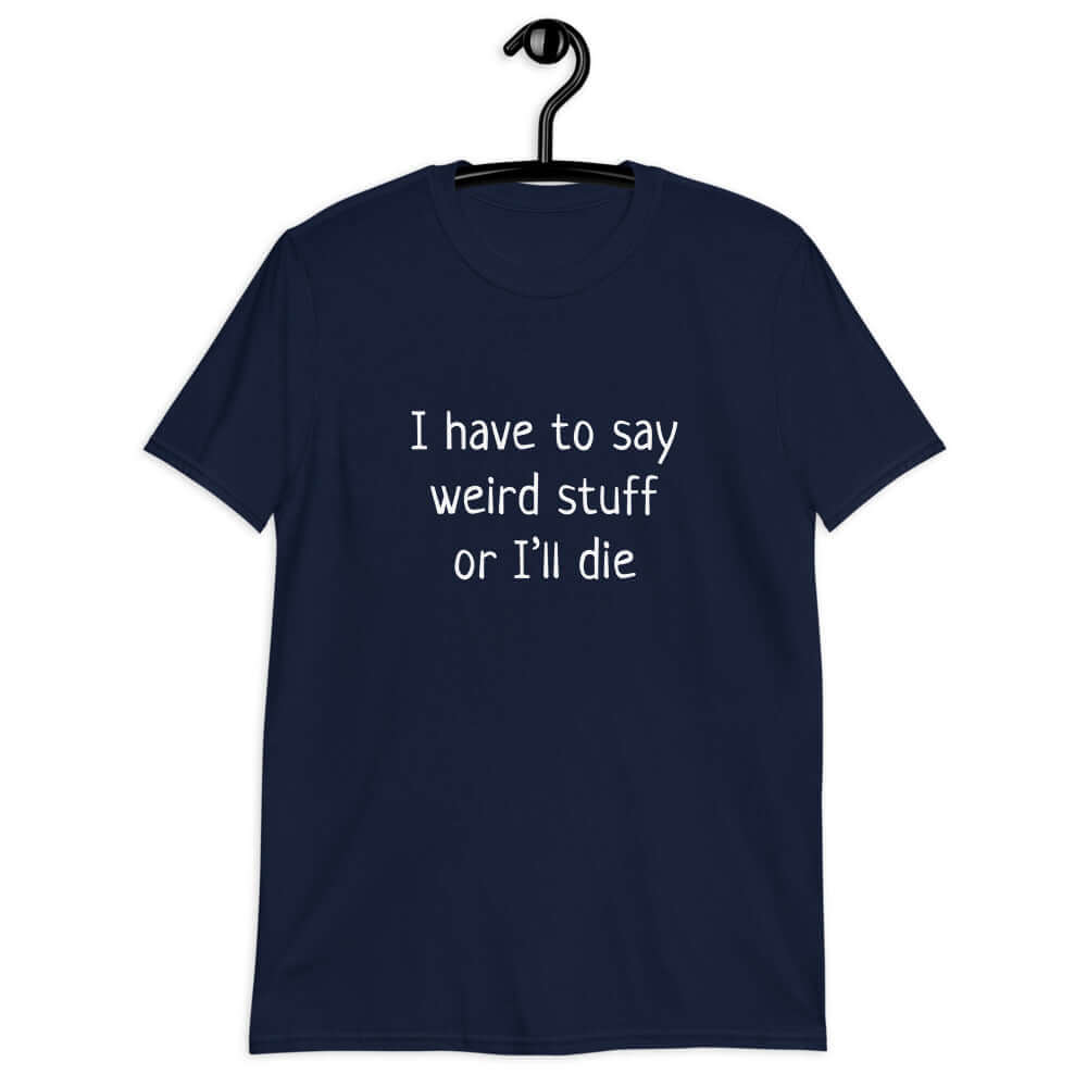 Navy blue t-shirt with the phrase I have to say weird stuff or I'll die printed on the front.