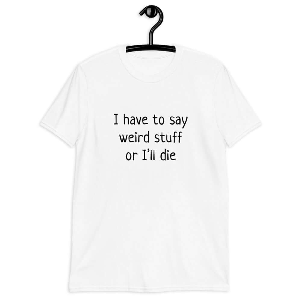 White t-shirt with the phrase I have to say weird stuff or I'll die printed on the front.