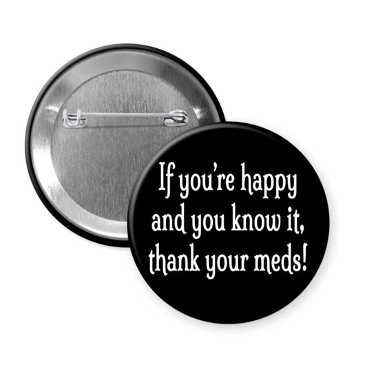 Black pinback button that says If you're happy and you know it thank your meds.