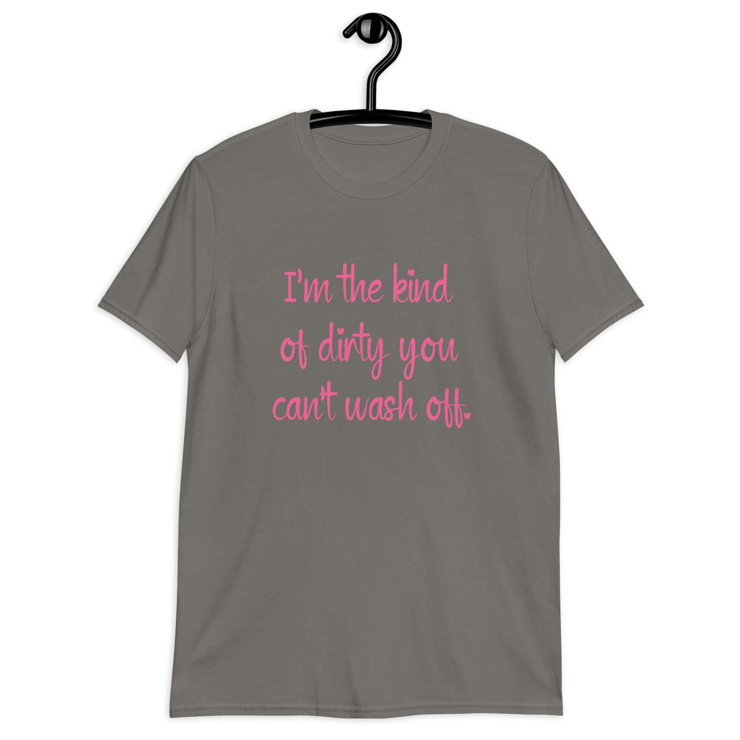 Charcoal grey t-shirt with the words I'm the kind of dirty you can't wash off printed on the front of the shirt. The text is pink.