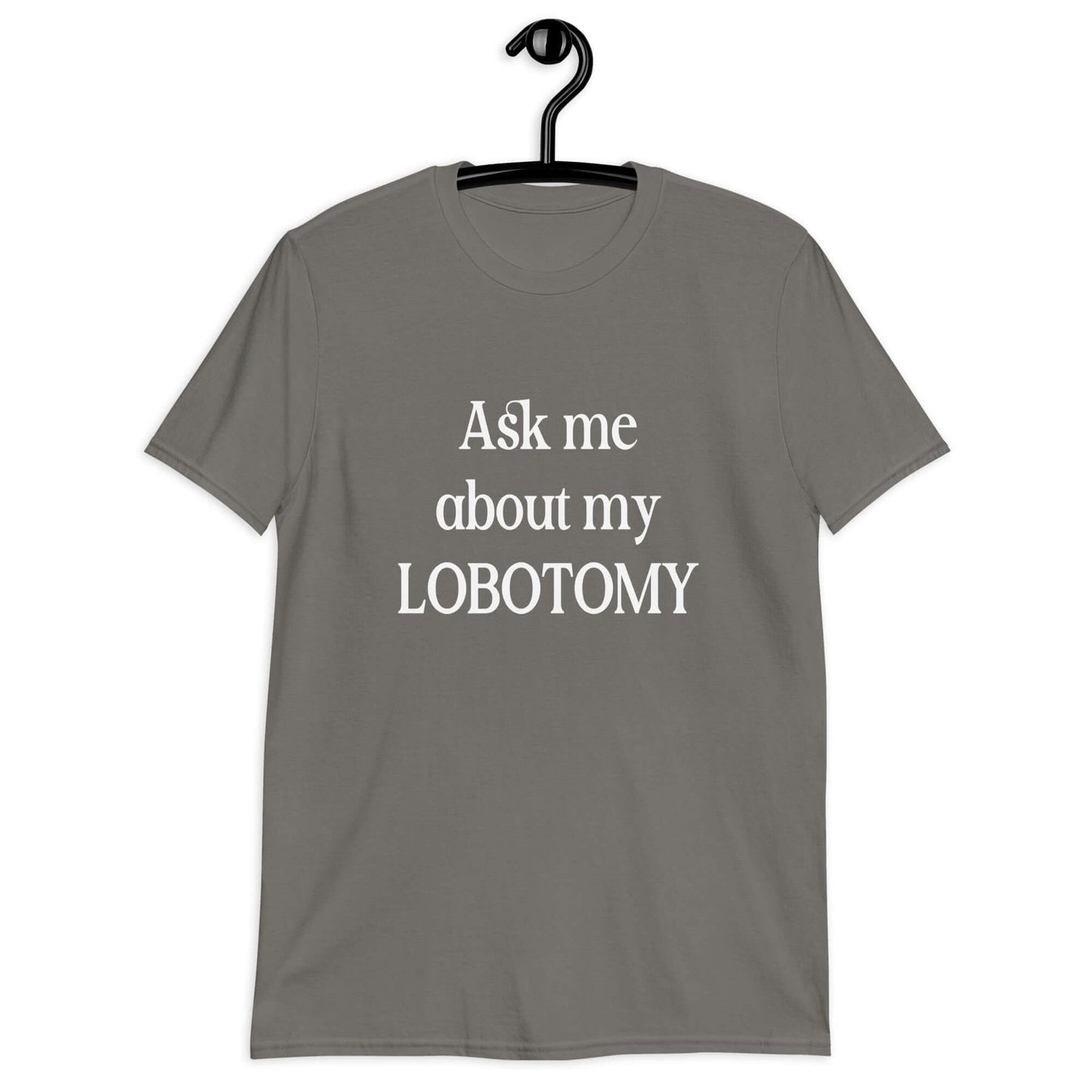 Charcoal grey t-shirt with the phrase Ask me about my lobotomy printed on the front.