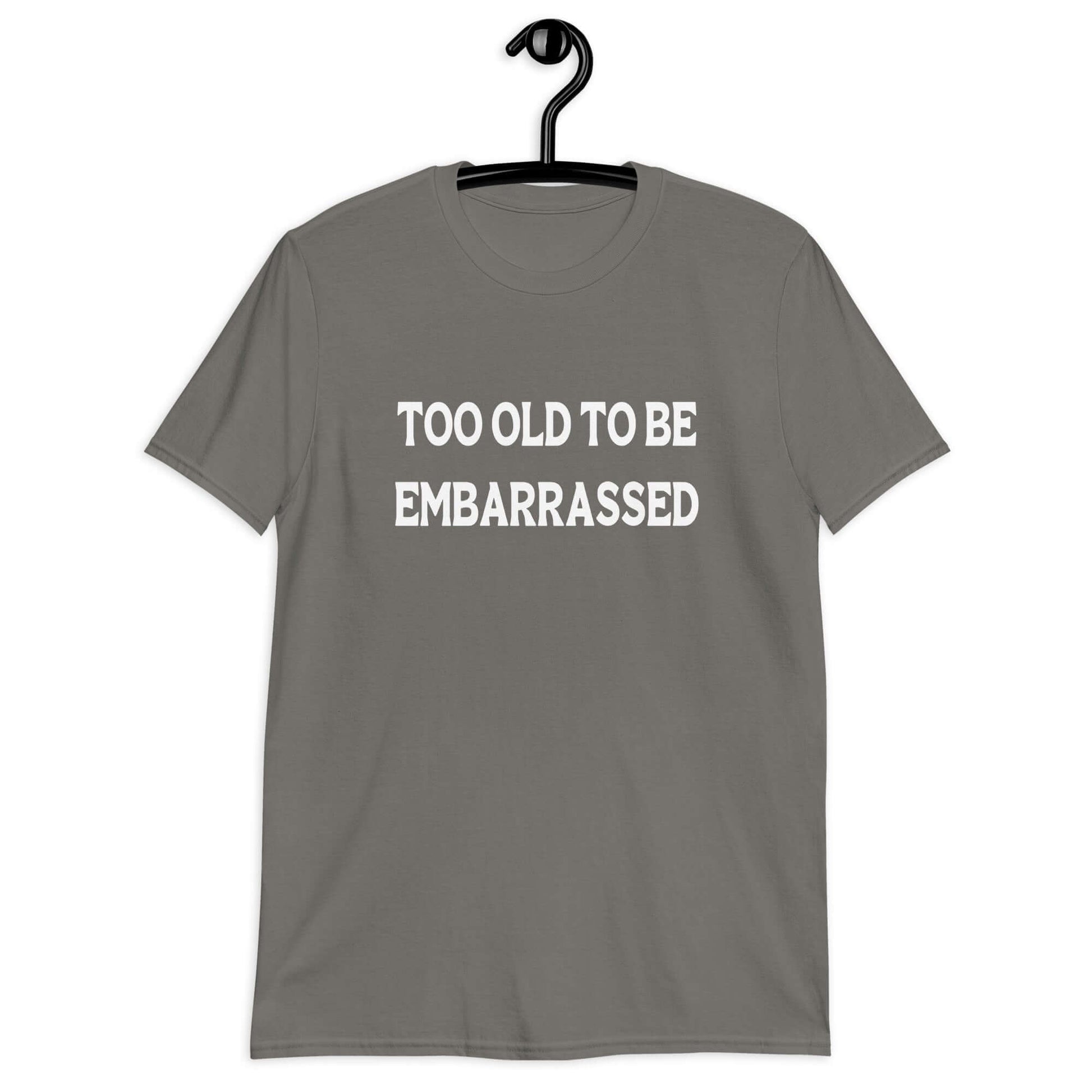 Charcoal grey t-shirt with the words Too old to be embarrassed printed on the front.