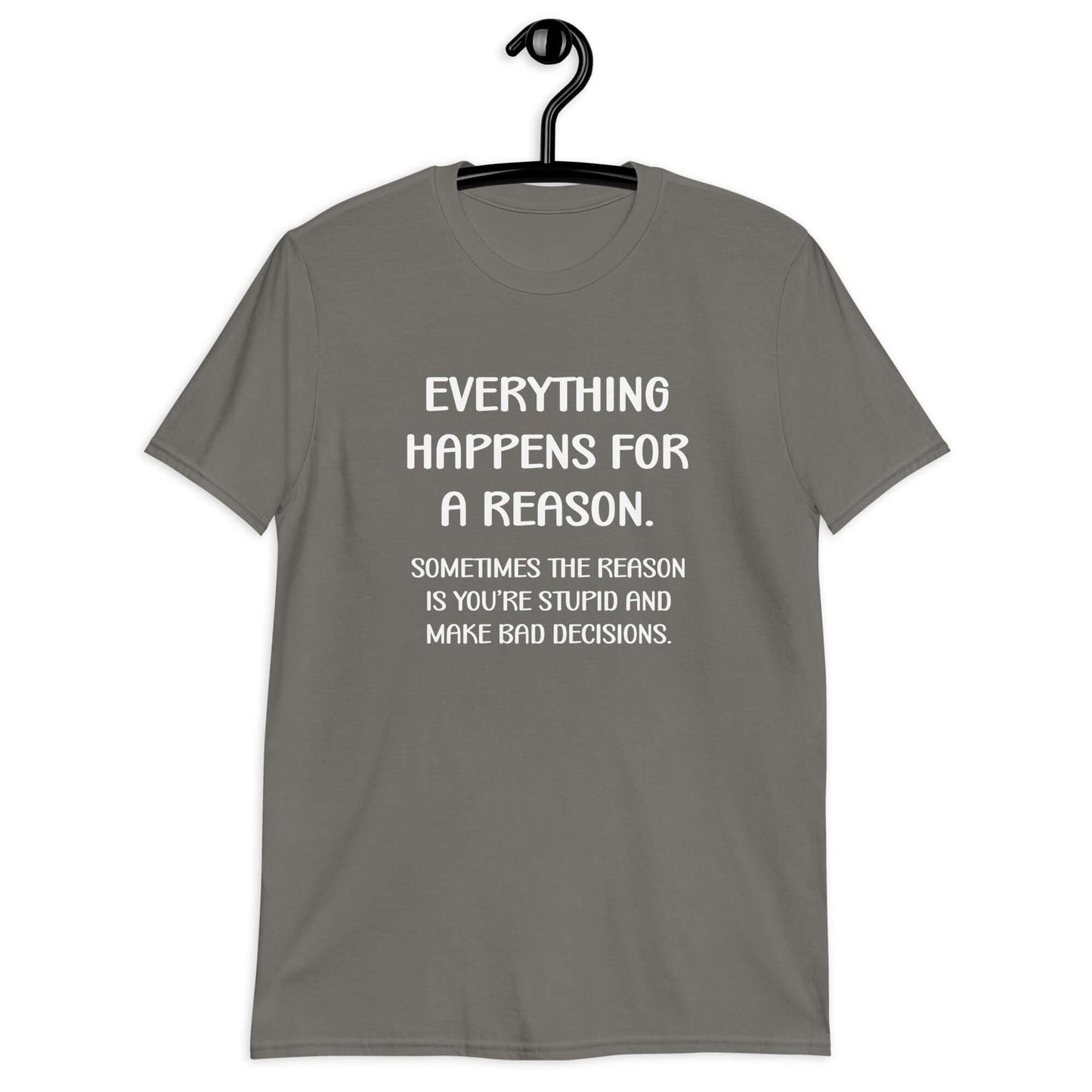 Charcoal grey t-shirt with the phrase Everything happens for a reason. Sometimes the reason is you're stupid and make bad decisions printed on the front.