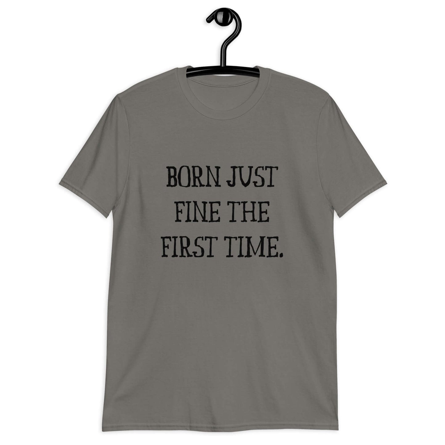 Charcoal grey t-shirt with the phrase Born just fine the first time printed on the front.