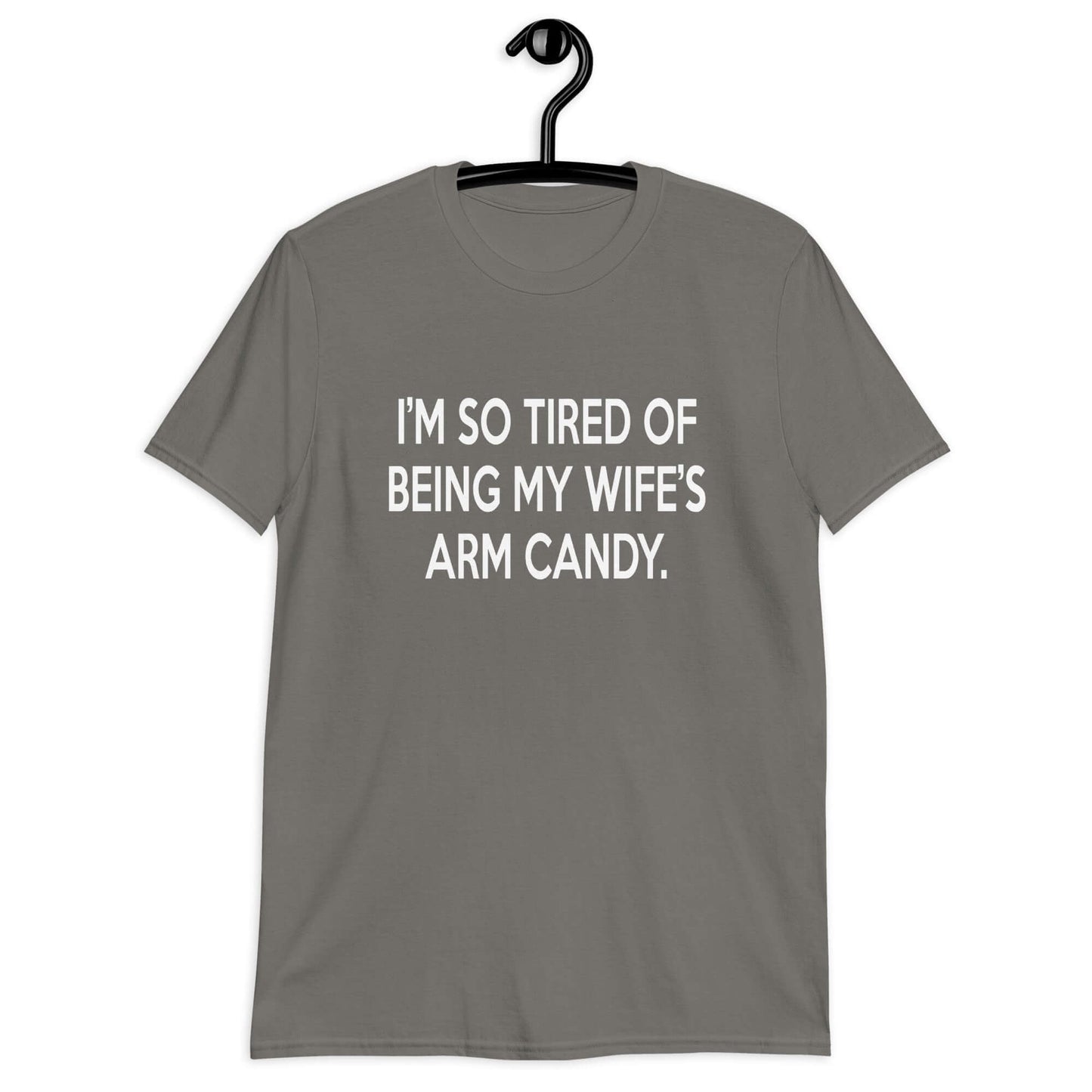 Charcoal grey t-shirt with the funny phrase I'm so tired of being my wife's arm candy printed on the front.