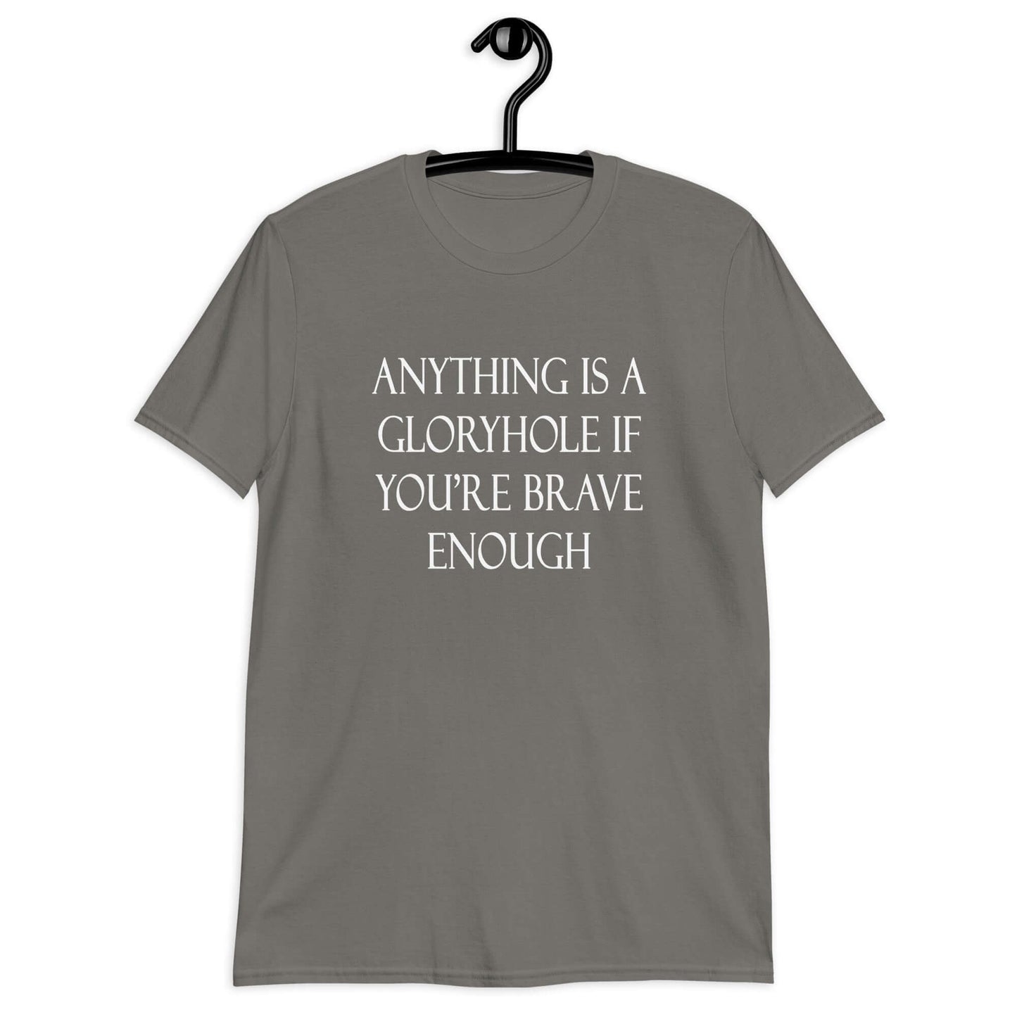 Charcoal t-shirt with the phrase Anything is a gloryhole if you're brave enough printed on the front.