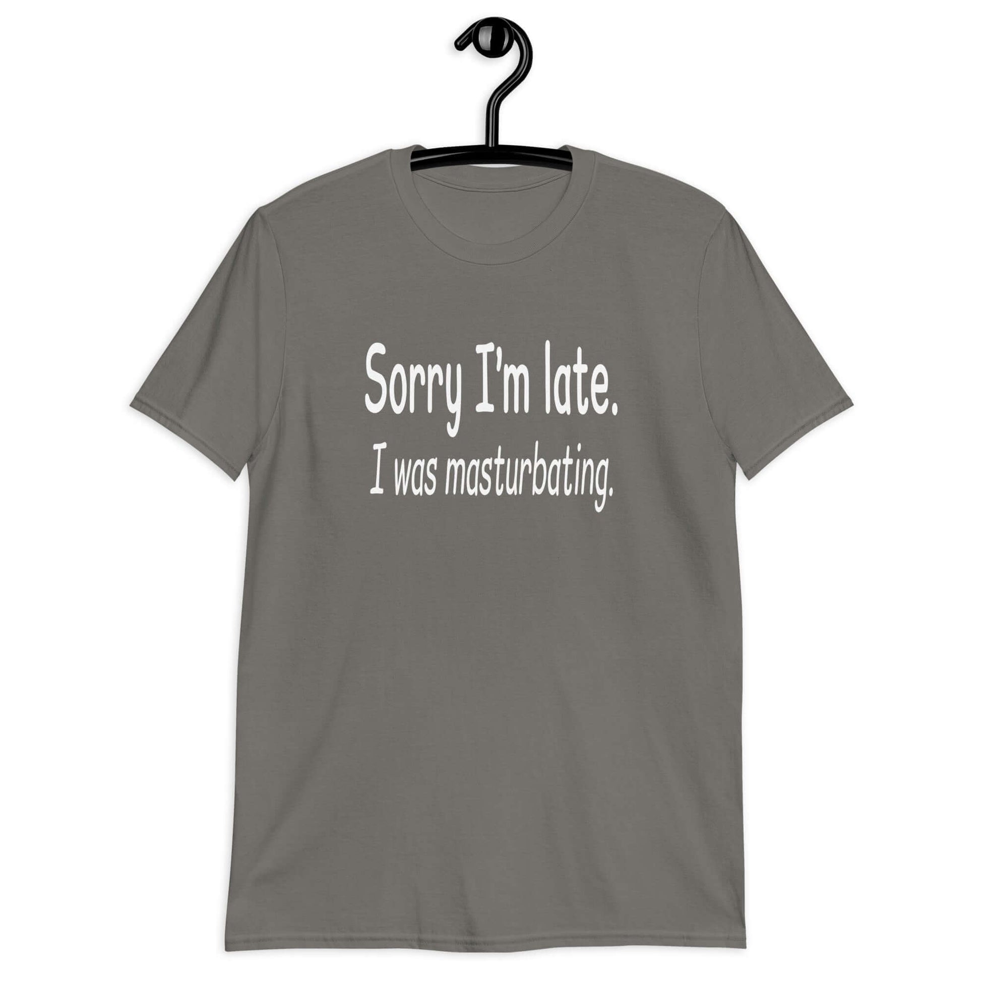 Charcoal grey t-shirt with the phrase Sorry I'm late, I was masturbating printed on the front.