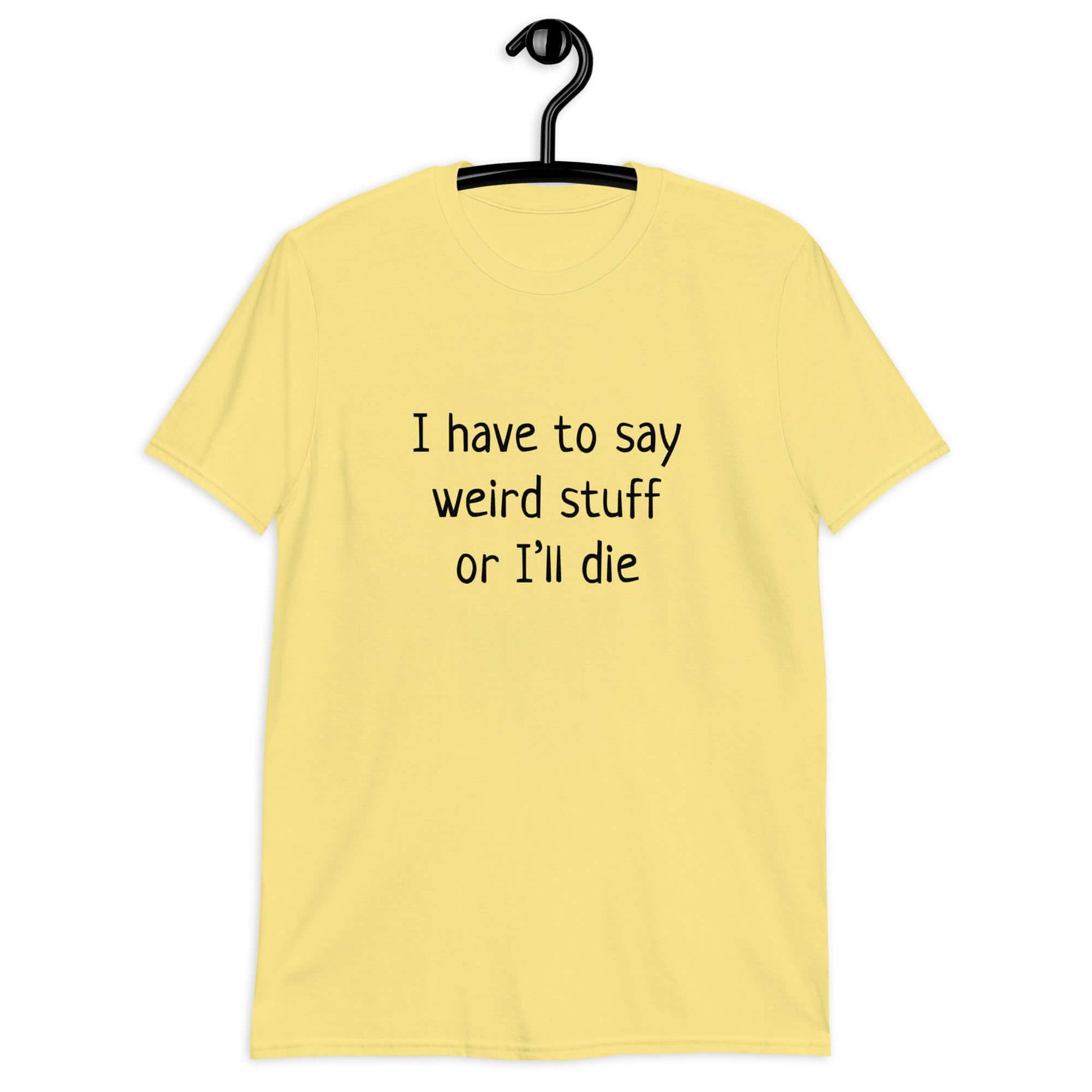 Cornsilk yellow t-shirt with the phrase I have to say weird stuff or I'll die printed on the front.