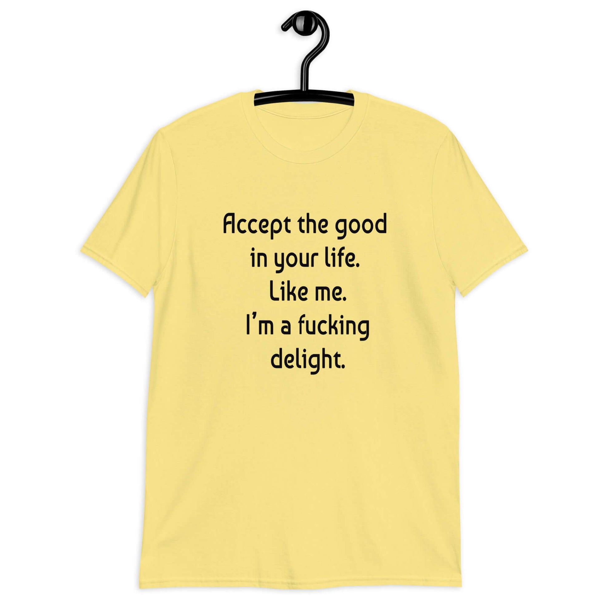 Cornsilk yellow t-shirt with the funny phrase Accept the good in your life, like me, I'm a fucking delight printed on the front.