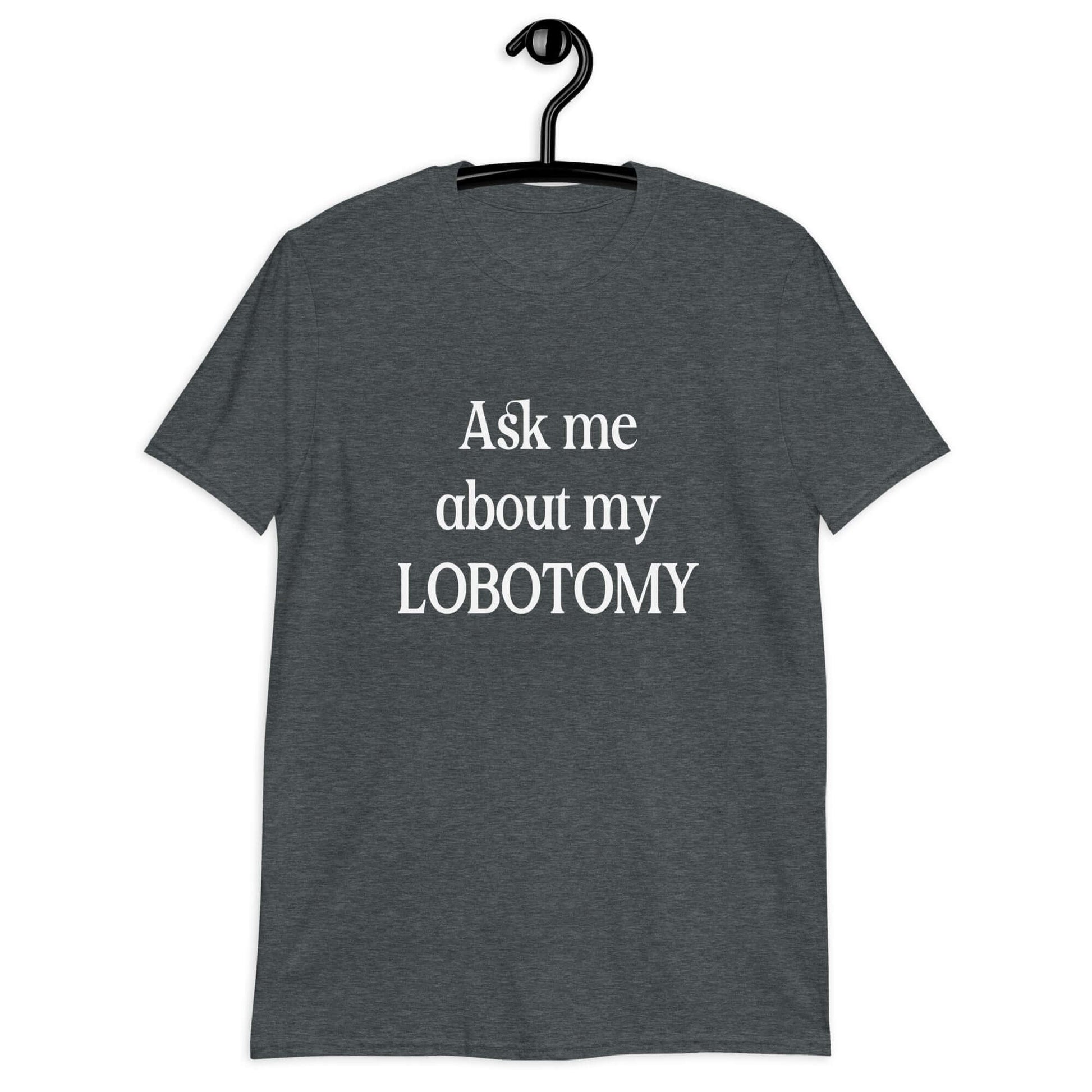 Dark heather grey t-shirt with the phrase Ask me about my lobotomy printed on the front.