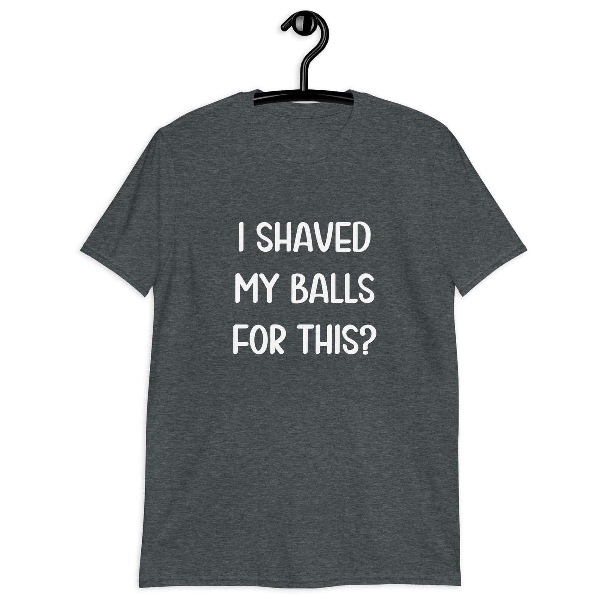 Dark heather grey t-shirt with the phrase I shaved my balls for this printed on the front.