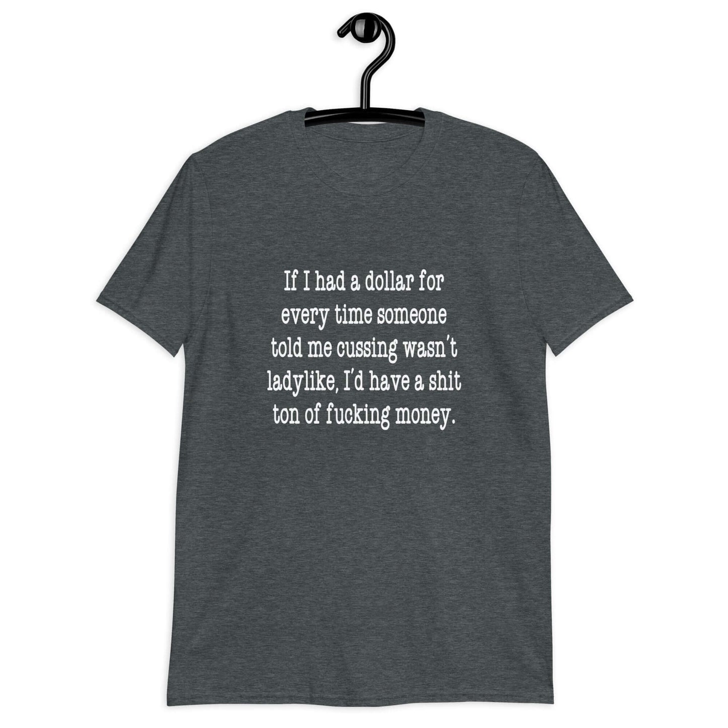 Dark heather grey t-shirt with the phrase If I had a dollar for every time someone told me cussing wasn't ladylike I'd have a shit ton of fucking money printed on the front.