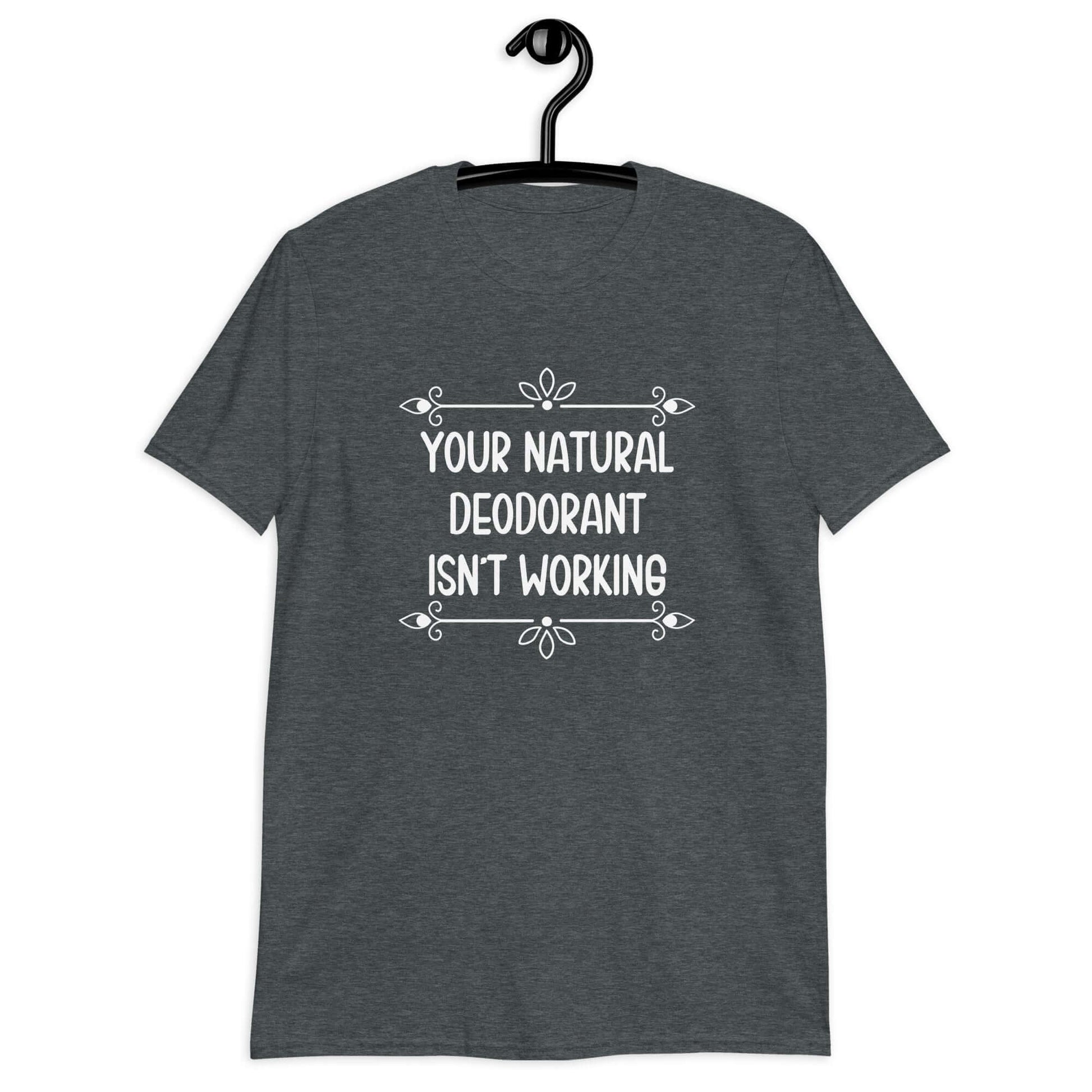 Dark heather grey t-shirt with the funny phrase Your natural deodorant isnt working printed on the front.