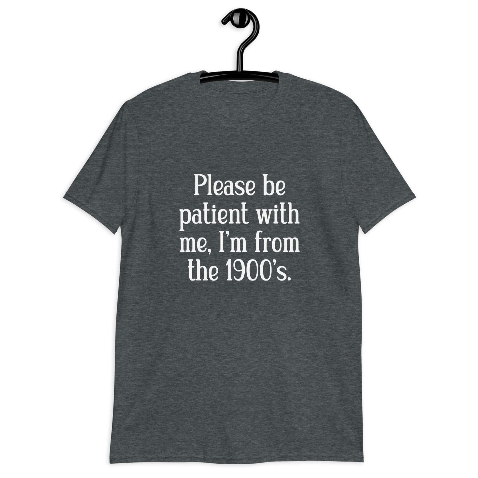 Dark heather grey t-shirt with the phrase Please be patient with me, I'm from the 1900s printed on the front.