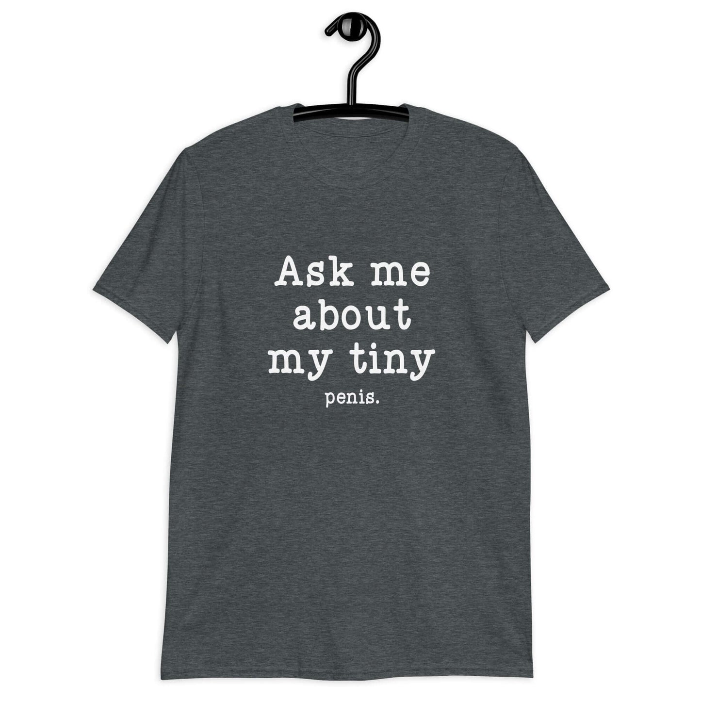 Dark heather grey t-shirt with the phrase Ask me about my tiny penis printed on the front. The word tiny is much smaller than the rest of the text.