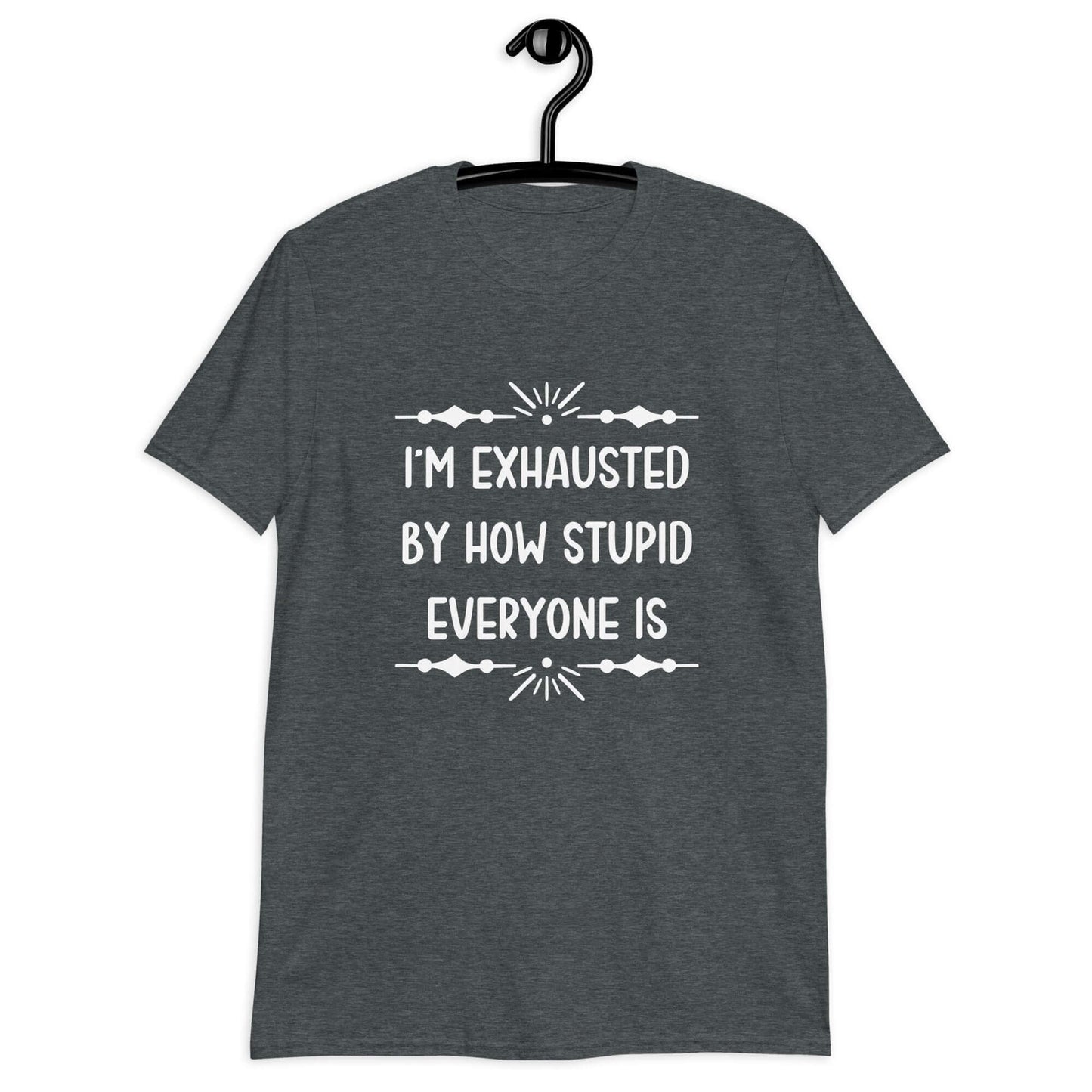 I'm exhausted by how stupid everyone is funny t-shirt