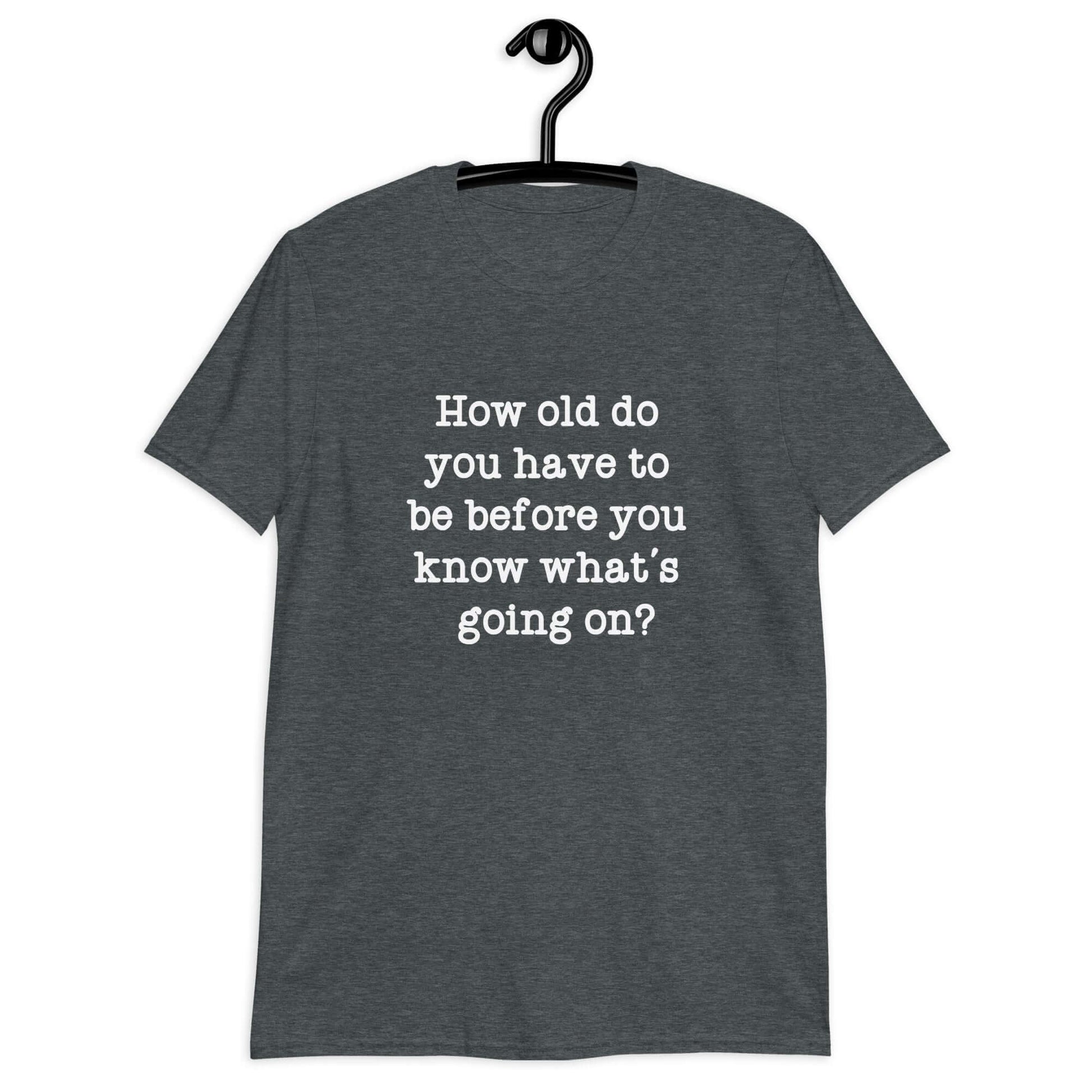 Dark heather t-shirt with the phrase How old do you have to be before you know whats going on question mark printed on the front.