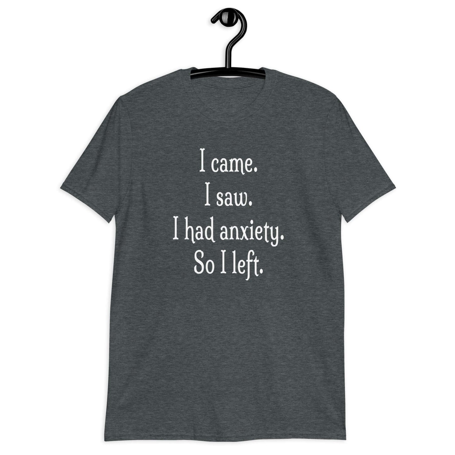 Dark heather t-shirt with the phrase I came. I saw. I had anxiety. So I left printed on the front of the shirt.