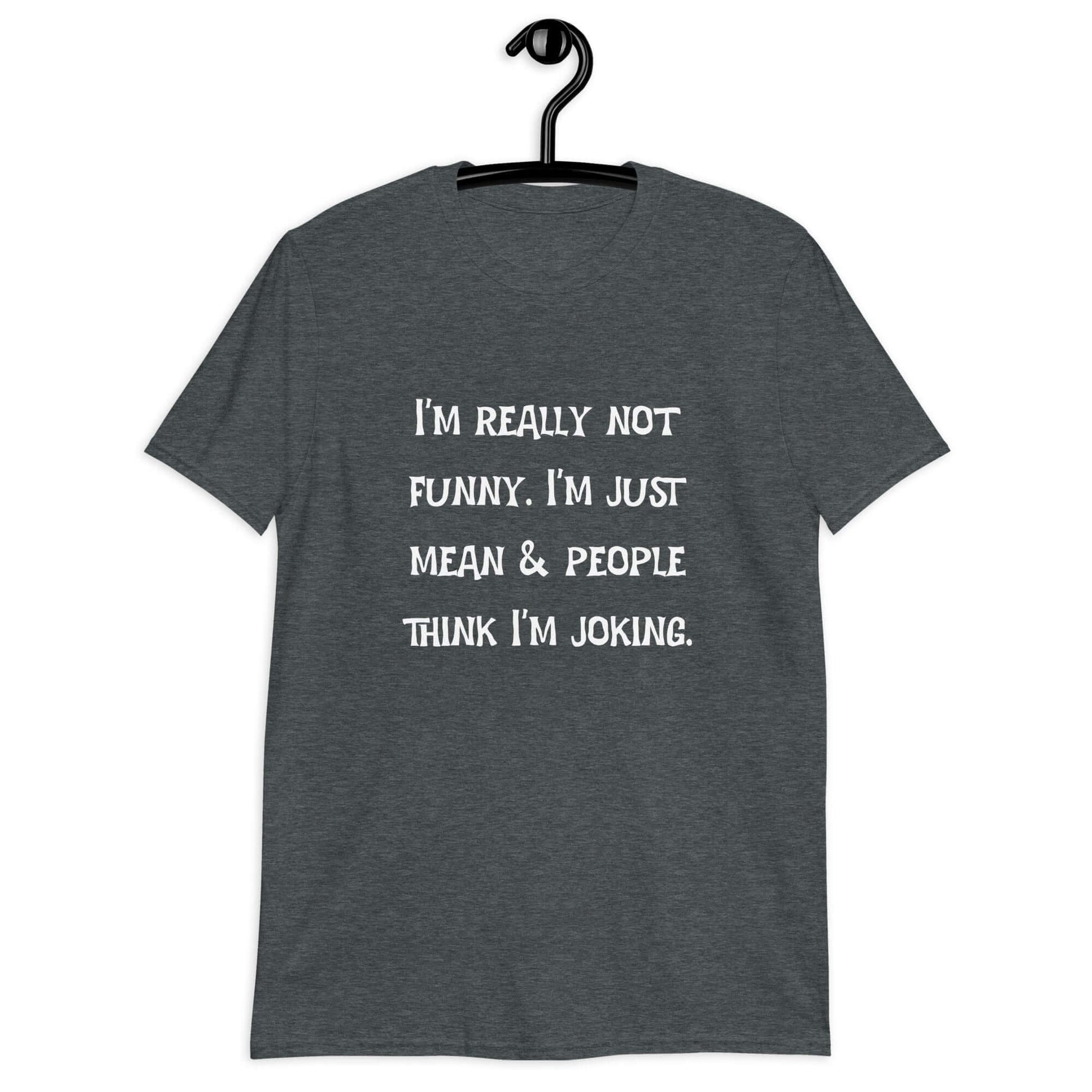 Dark heather t-shirt with the phrase I'm really not funny. I'm just mean & people think I'm joking printed on the front.