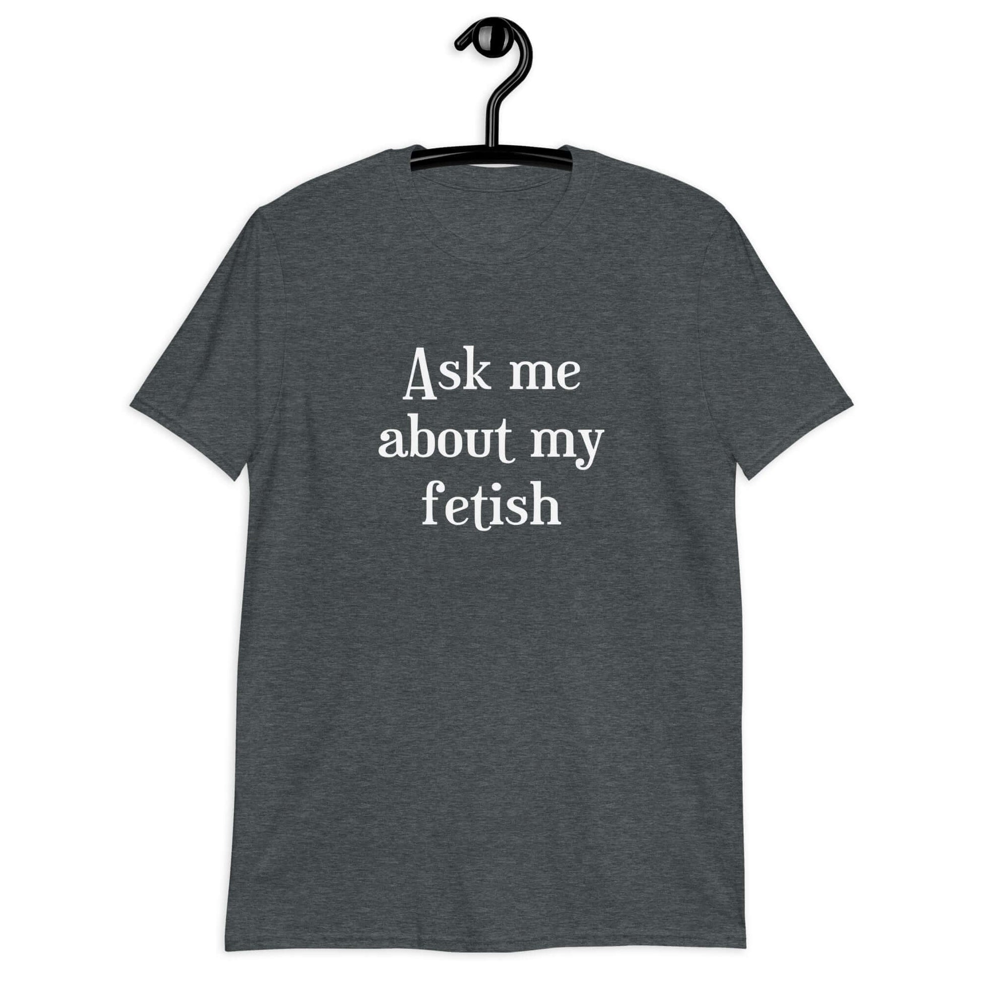 Dark heather grey t-shirt with the words Ask me about my fetish printed on the front.