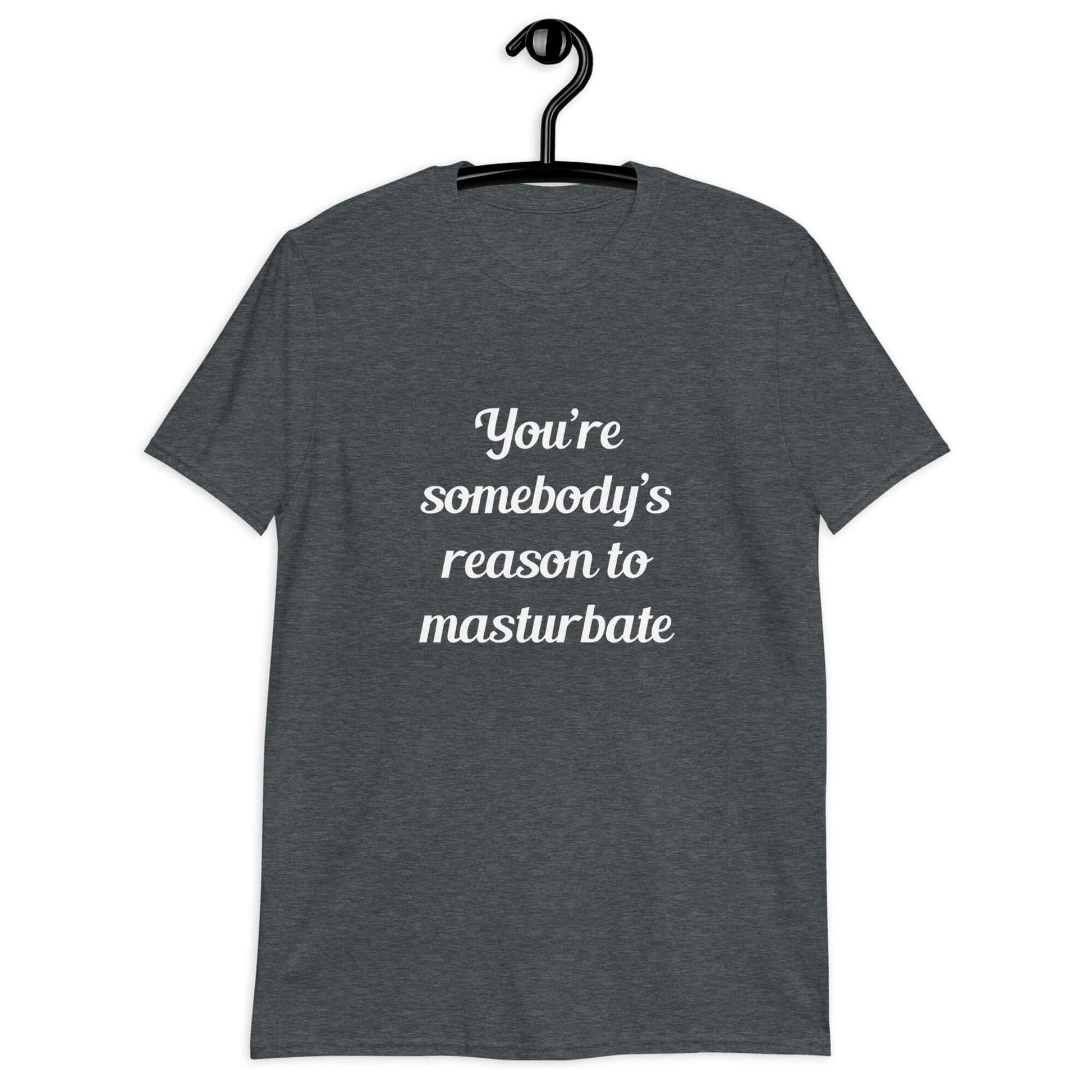 Dark heather grey t-shirt with the phrase You're somebody's reason to masturbate printed on the front.