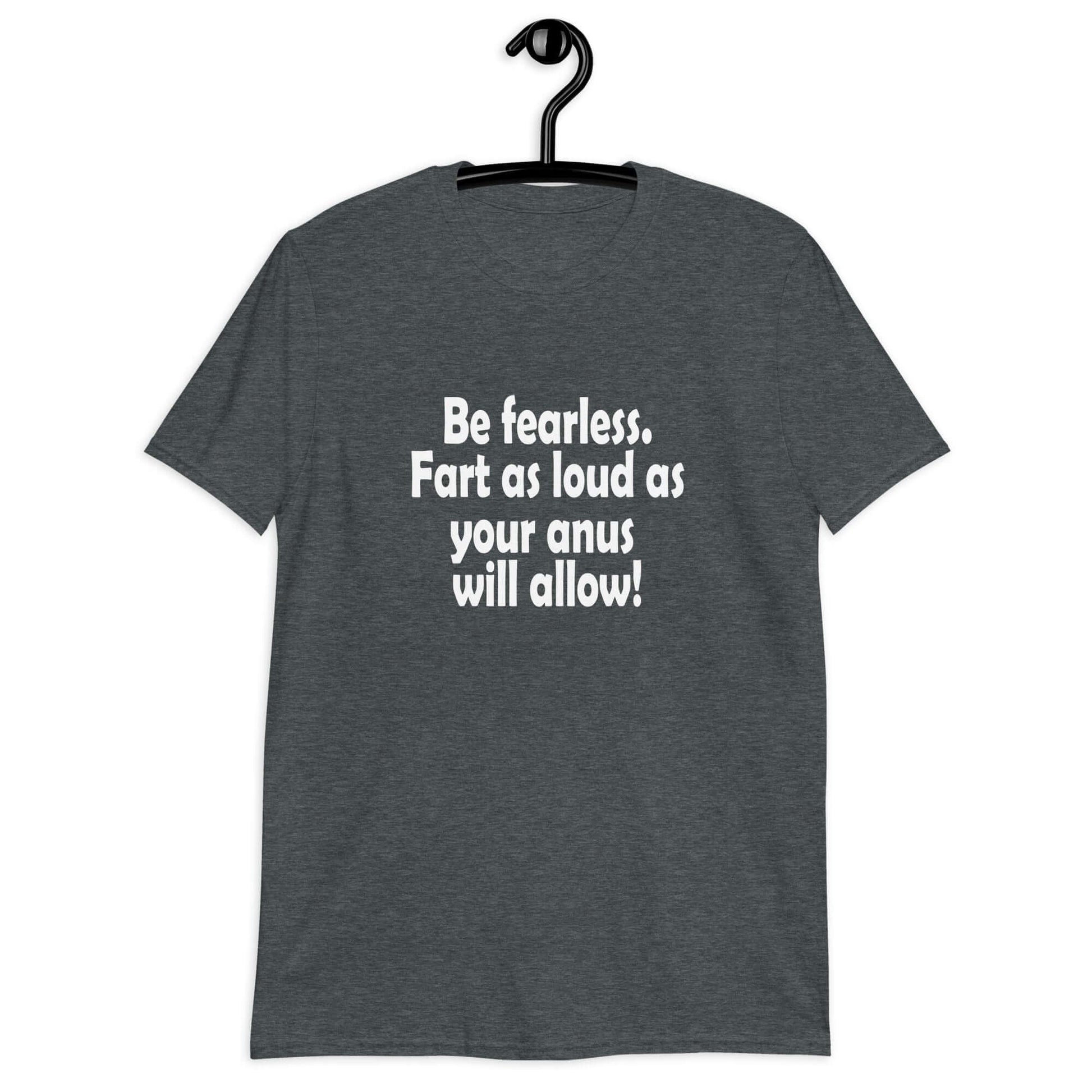 Dark heather t-shirt with the phrase Be fearless. Fart as loud as your anus will allow printed on the front.