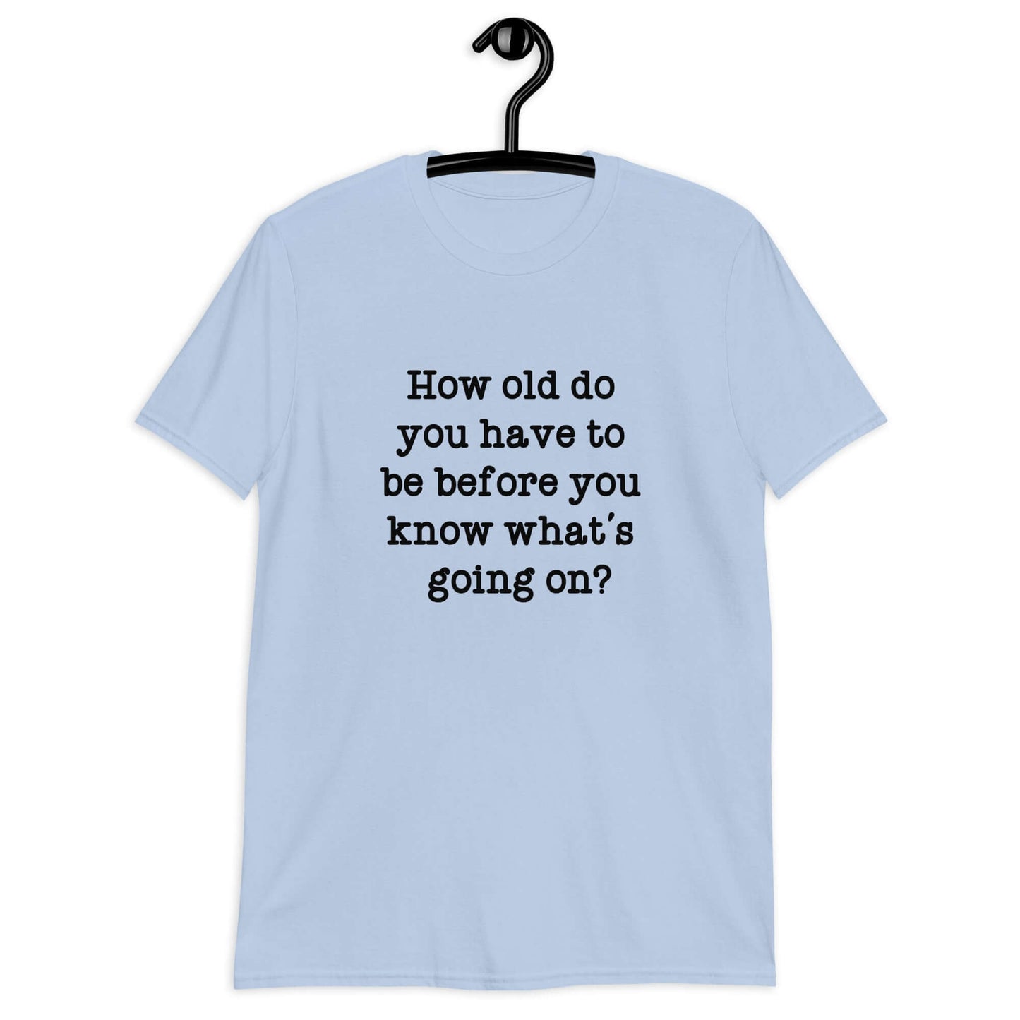 Light blue t-shirt with the phrase How old do you have to be before you know whats going on question mark printed on the front.