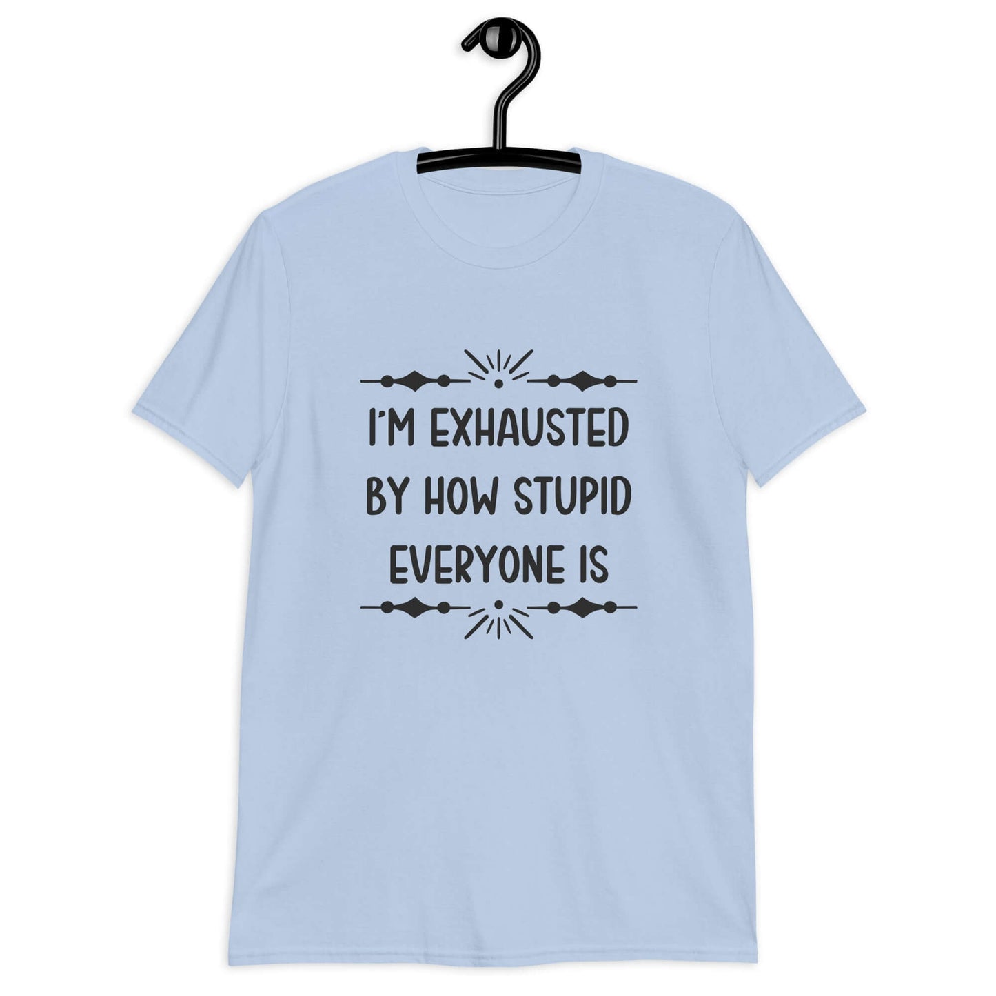 Light blue t-shirt with the phrase Im exhausted by how stupid everyone is printed on the front.