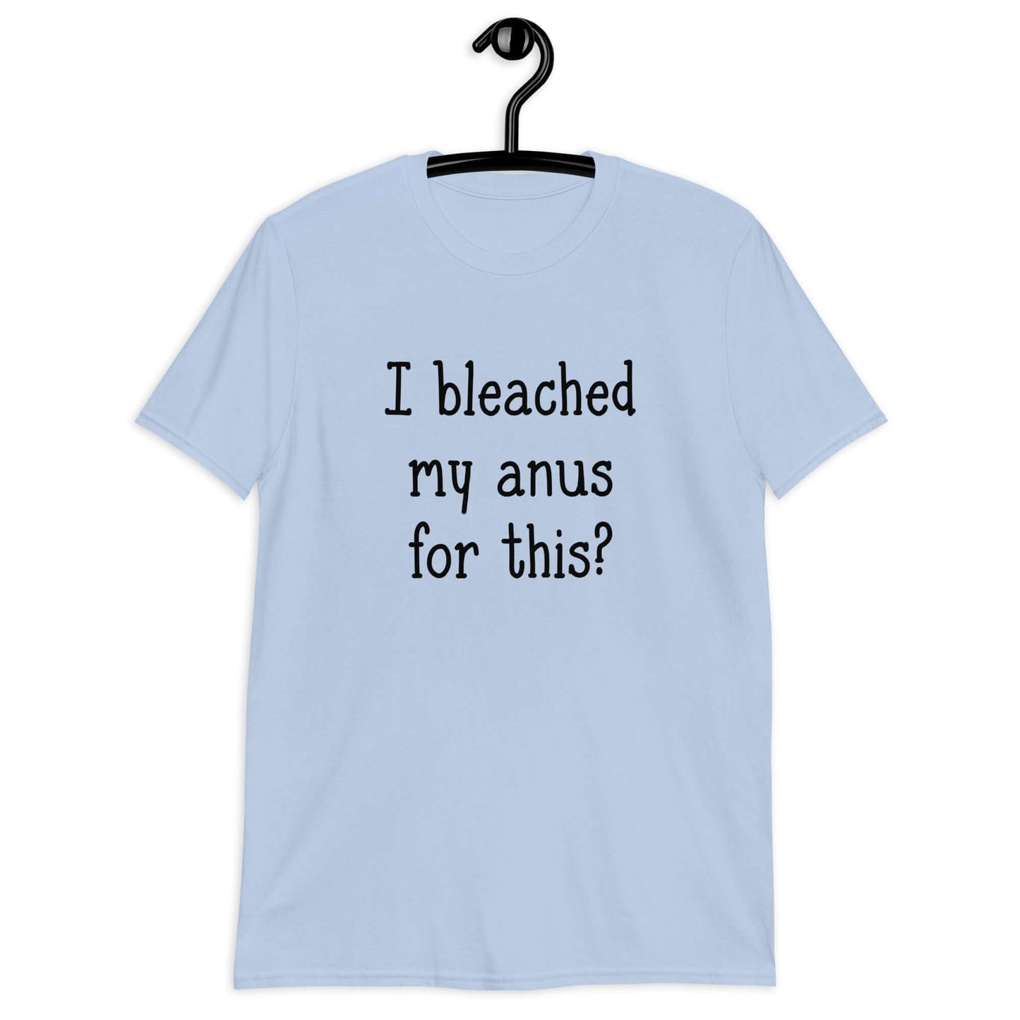 Light blue t-shirt with the words I bleached my anus for this printed on the front.