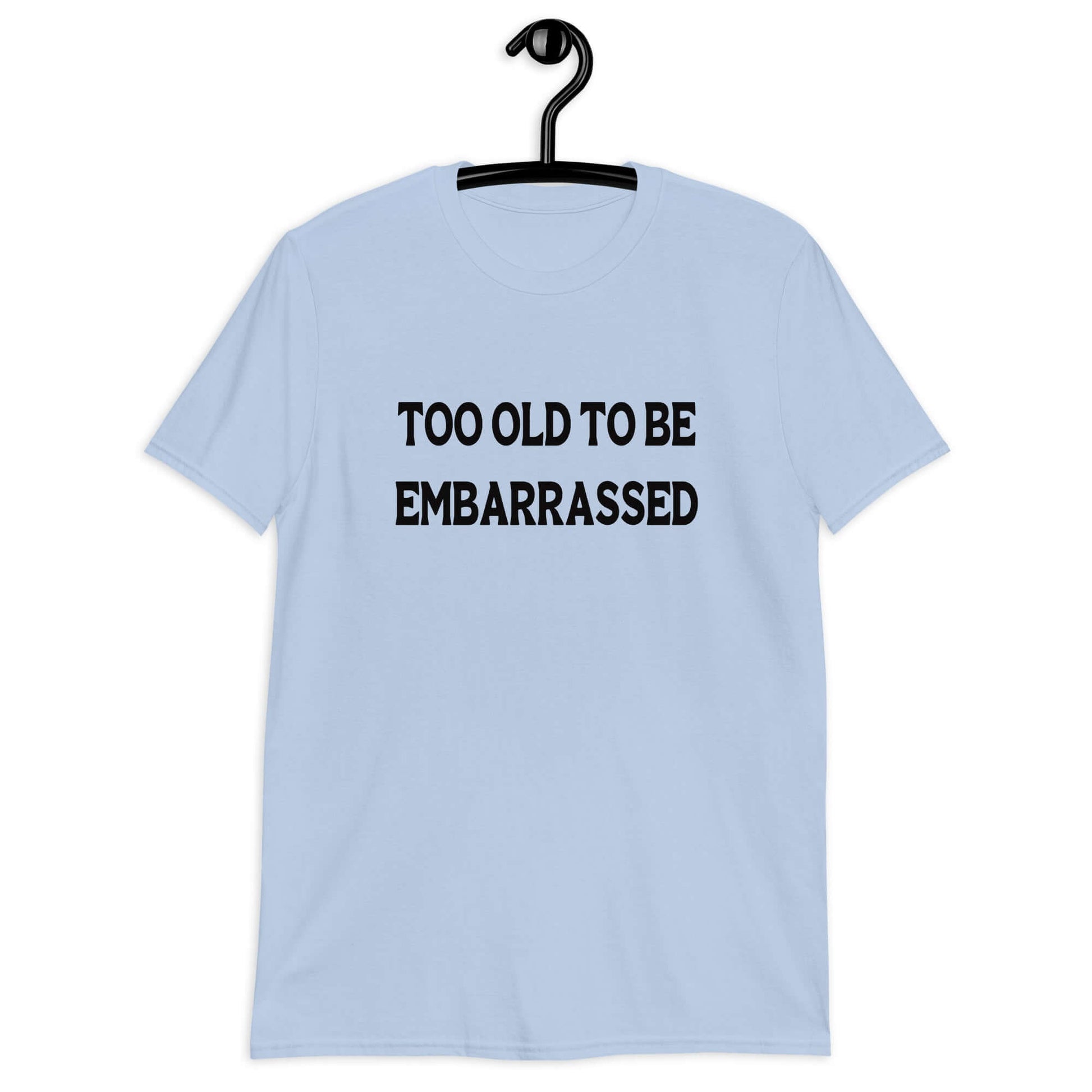 Light blue t-shirt with the words Too old to be embarrassed printed on the front.