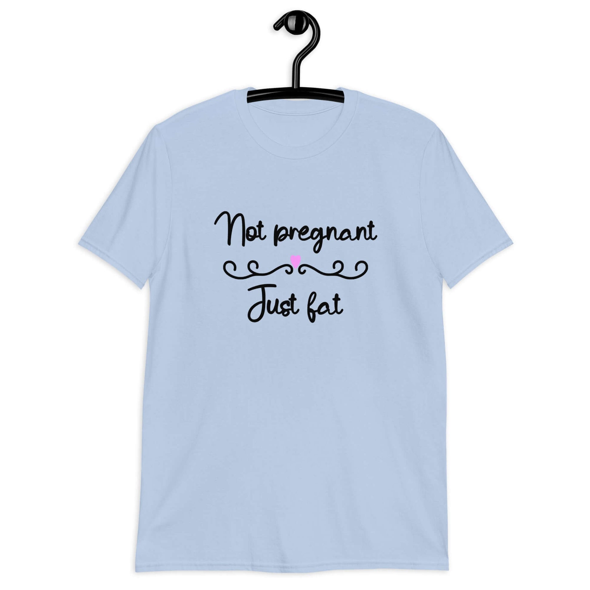 Light blue t-shirt with the phrase Not pregnant just fat printed on the front with a heart.