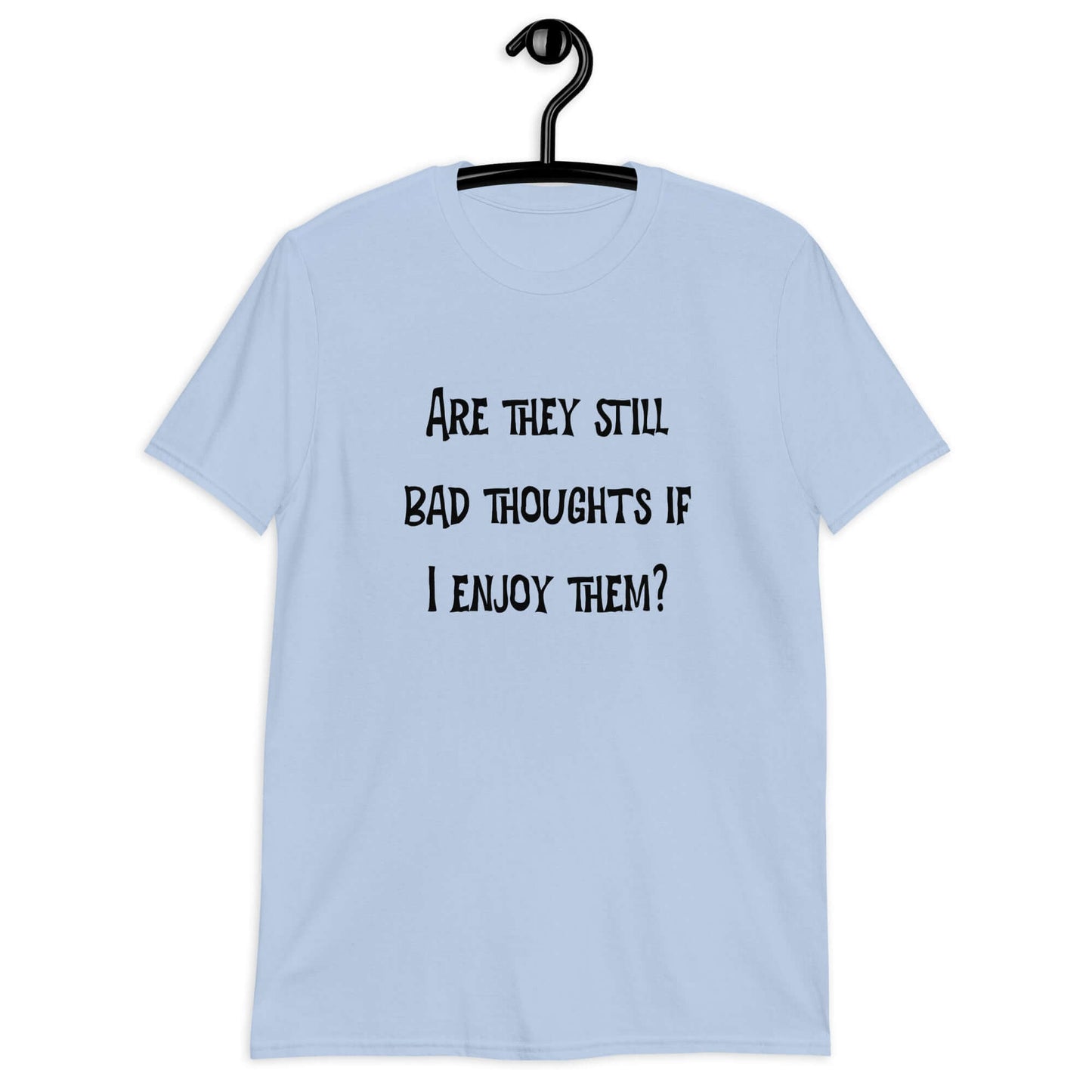 Light blue t-shirt with the phrase Are they still bad thoughts if I enjoy them question mark printed on the front.