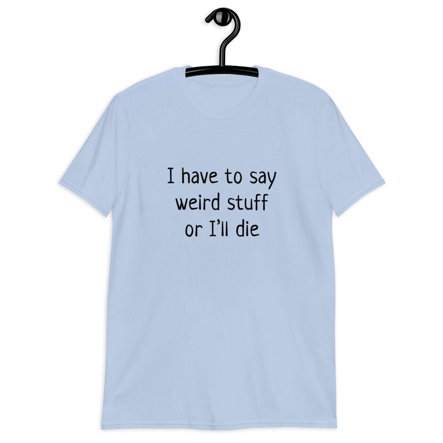 Light blue t-shirt with the phrase I have to say weird stuff or I'll die printed on the front.