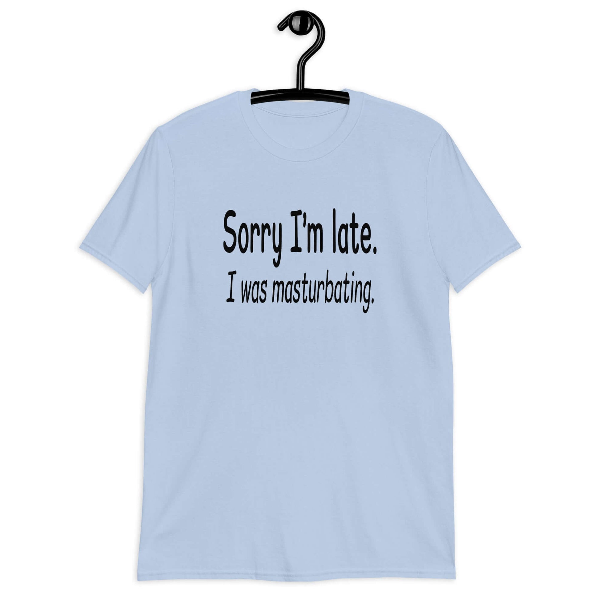 Light blue t-shirt with the phrase Sorry I'm late, I was masturbating printed on the front.
