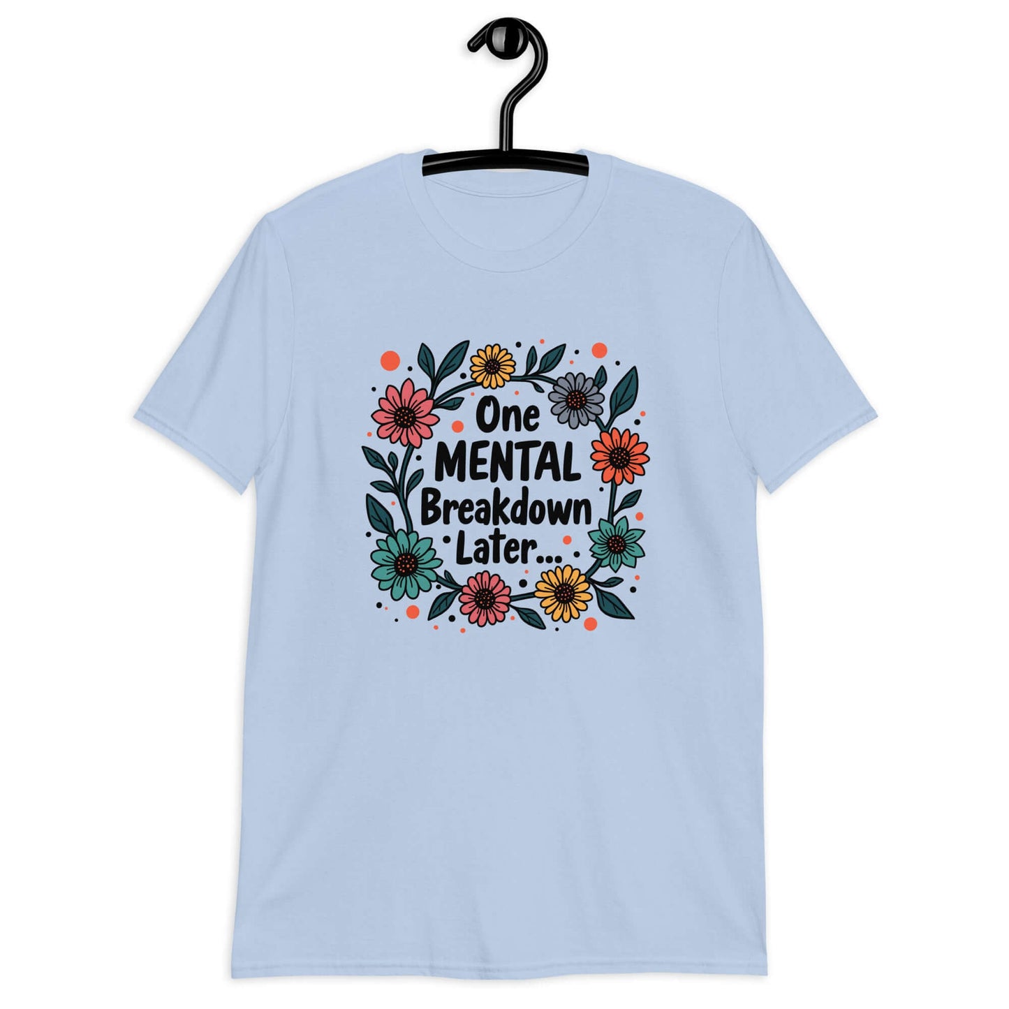 Light blue t-shirt with a multi color floral wreath design printed on the front. The words One mental breakdown later are printed in the center of the wreath. 