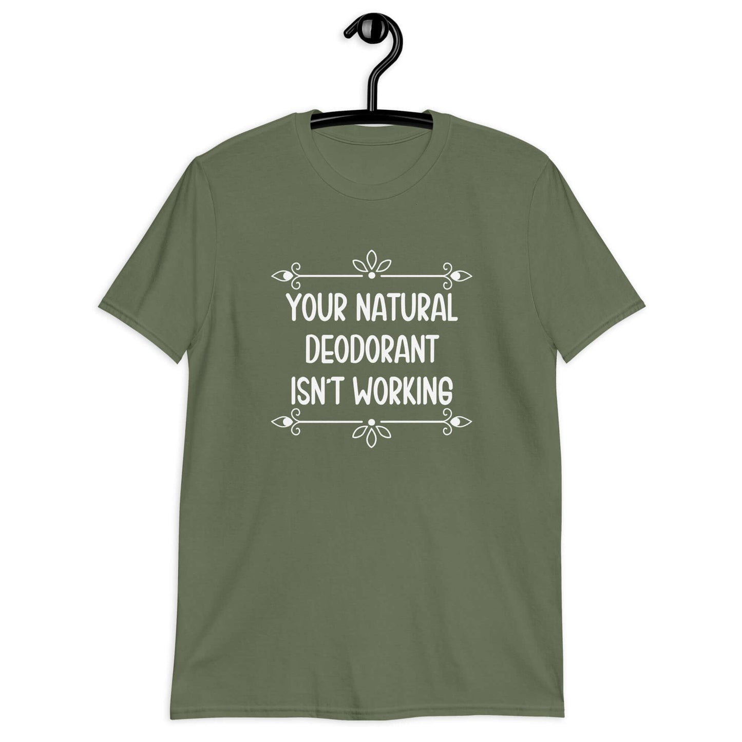 Military green t-shirt with the funny phrase Your natural deodorant isnt working printed on the front.