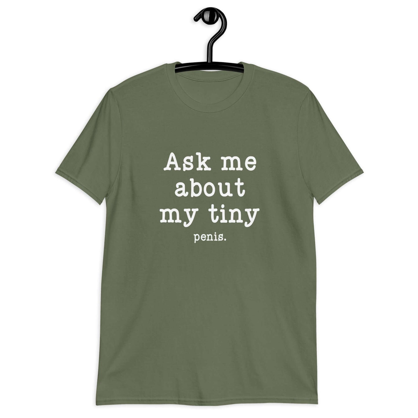 Military green t-shirt with the phrase Ask me about my tiny penis printed on the front. The word tiny is much smaller than the rest of the text.