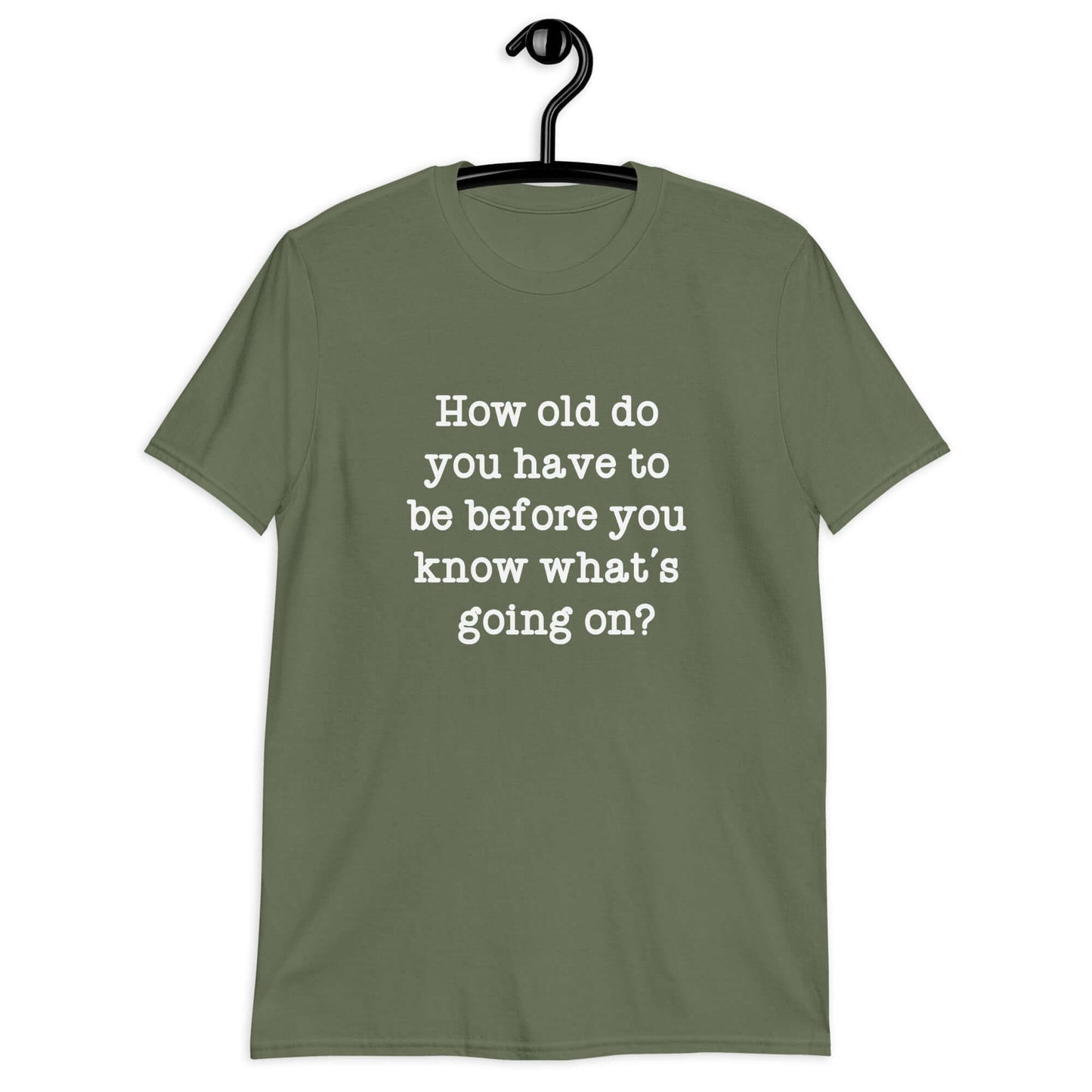 Military green t-shirt with the phrase How old do you have to be before you know whats going on question mark printed on the front.