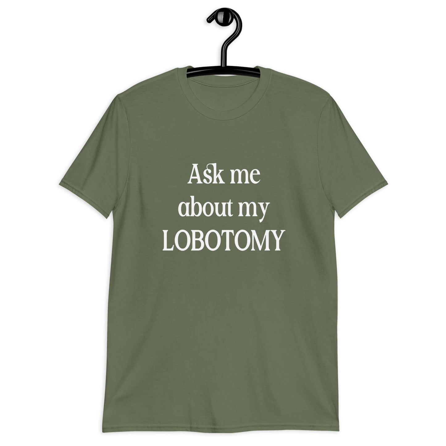 Military green t-shirt with the phrase Ask me about my lobotomy printed on the front.