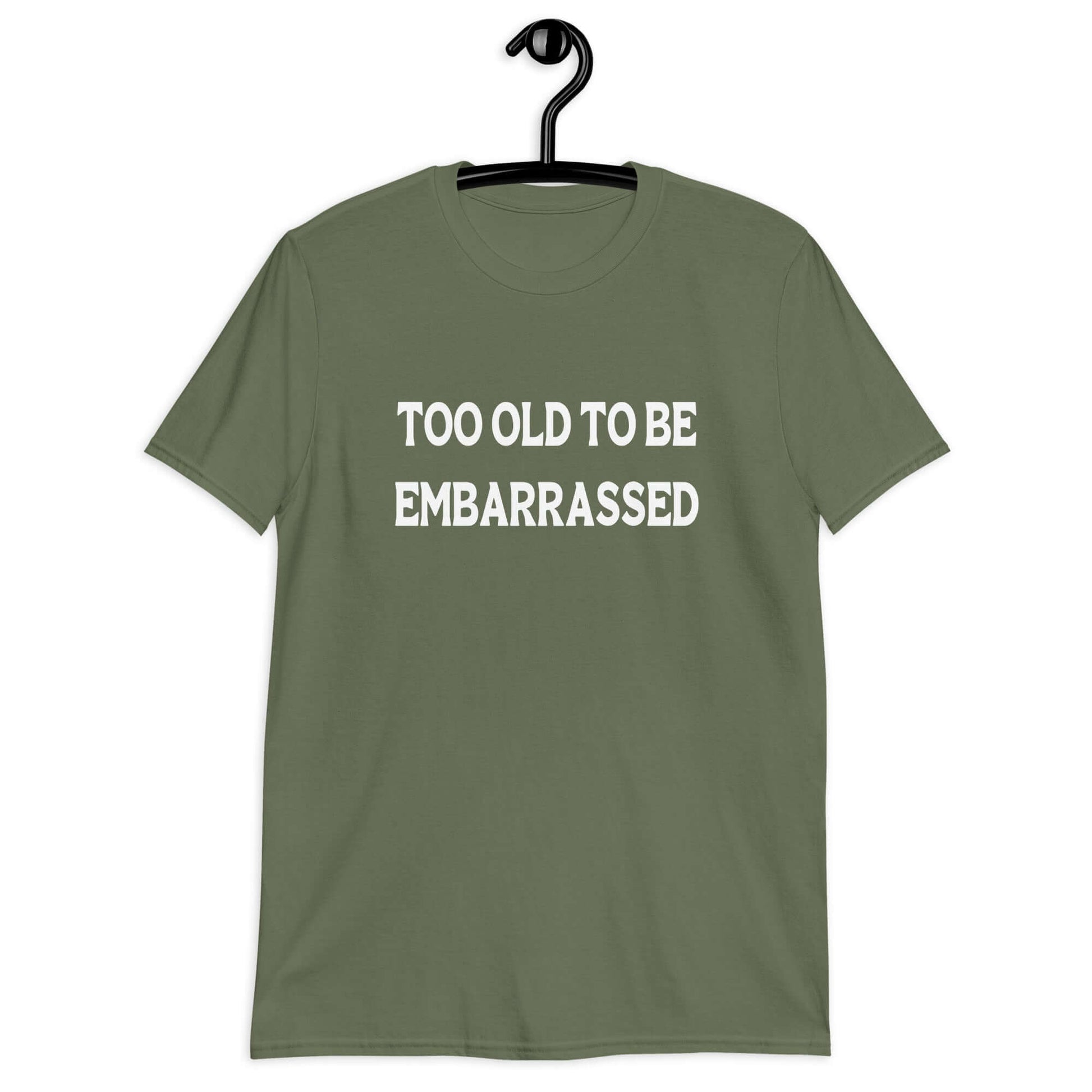 Military green t-shirt with the words Too old to be embarrassed printed on the front.