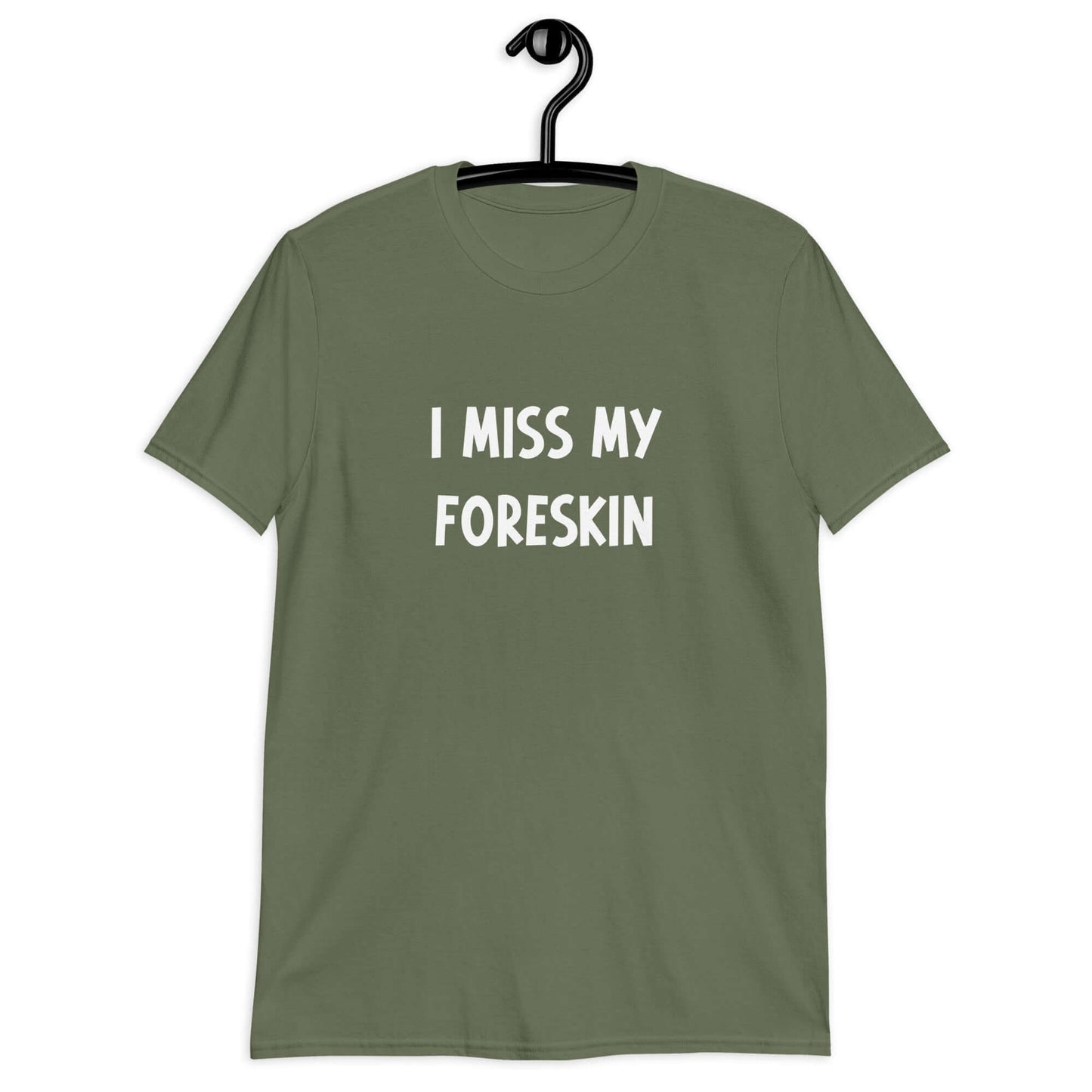 Military green t-shirt with the words I miss my foreskin printed on the front.